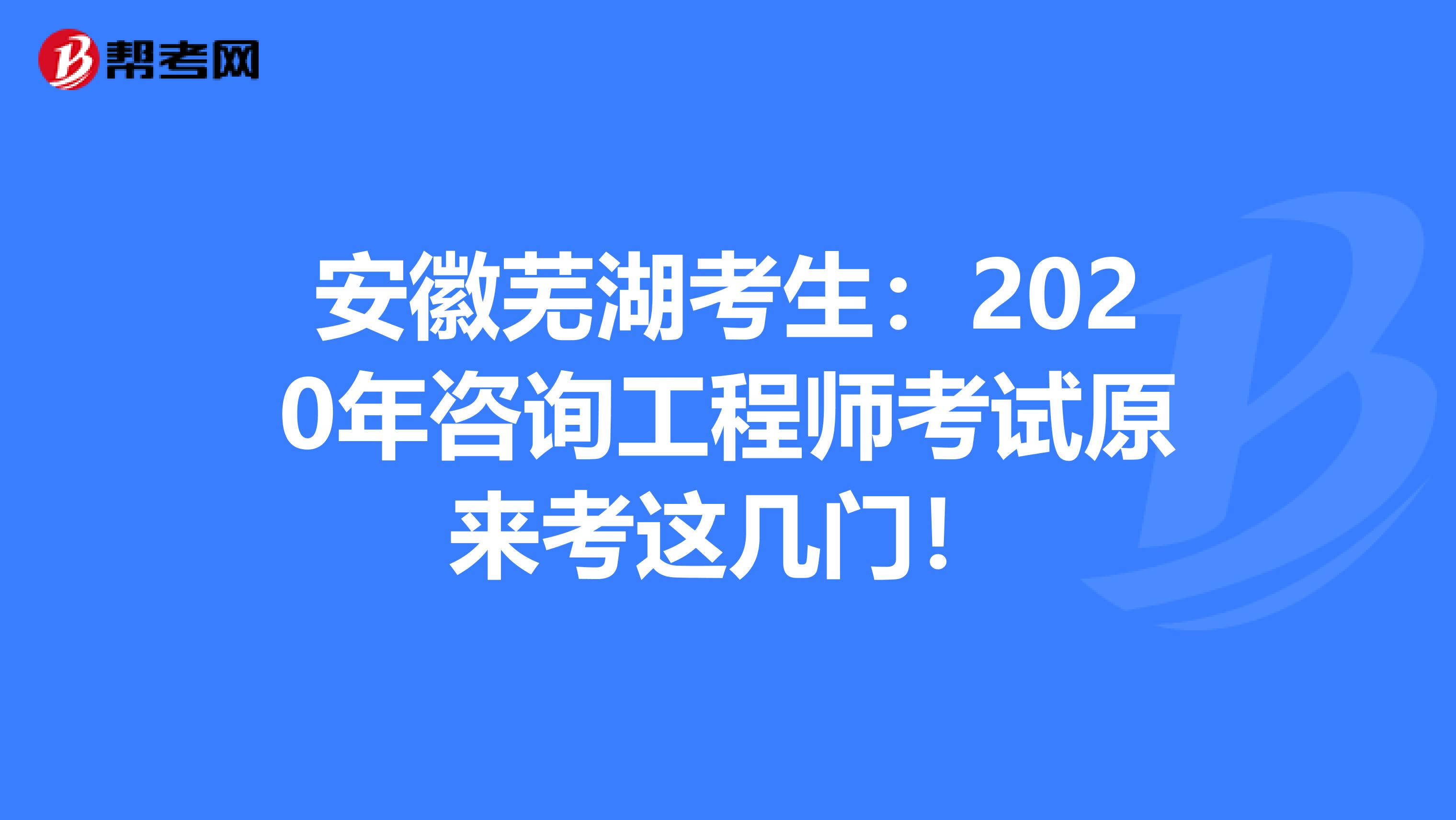 安徽芜湖考生：2020年咨询工程师考试原来考这几门！
