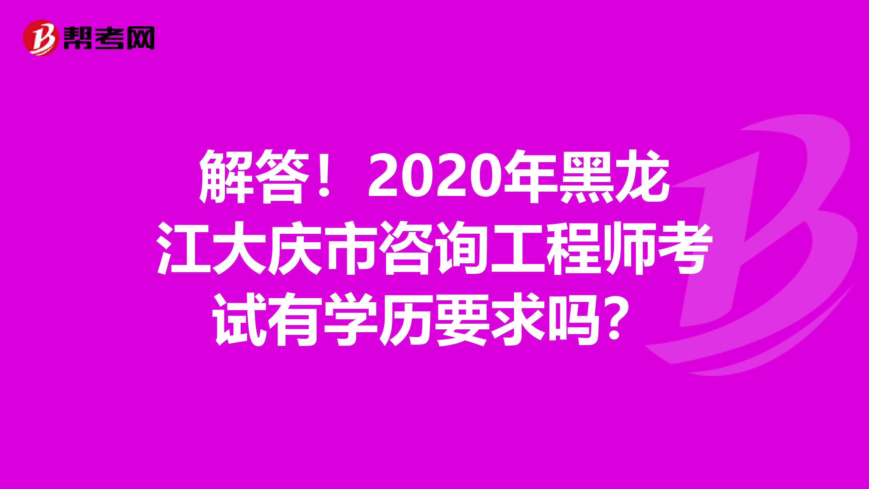 解答！2020年黑龙江大庆市咨询工程师考试有学历要求吗？