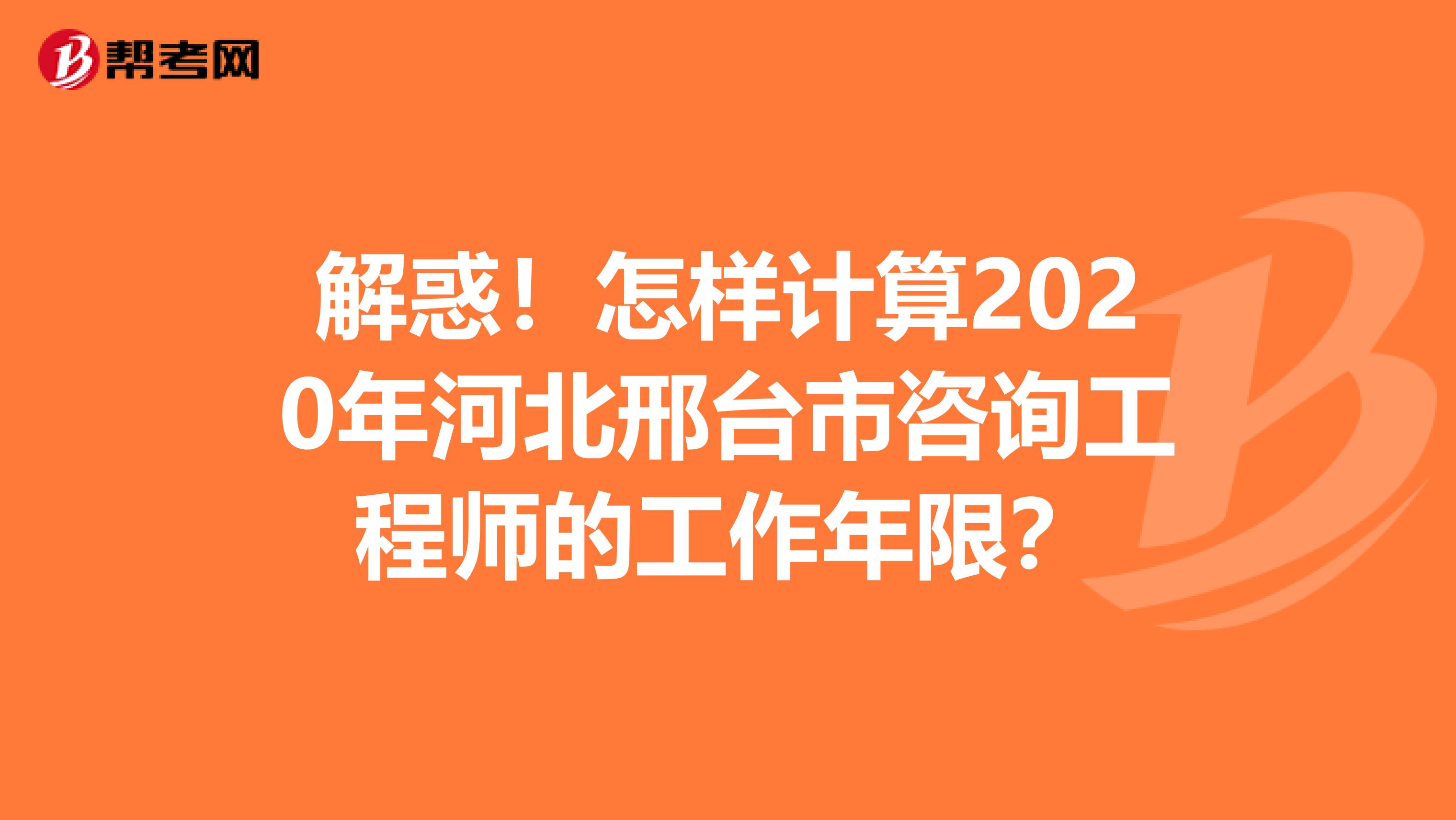 解惑！怎样计算2020年河北邢台市咨询工程师的工作年限？