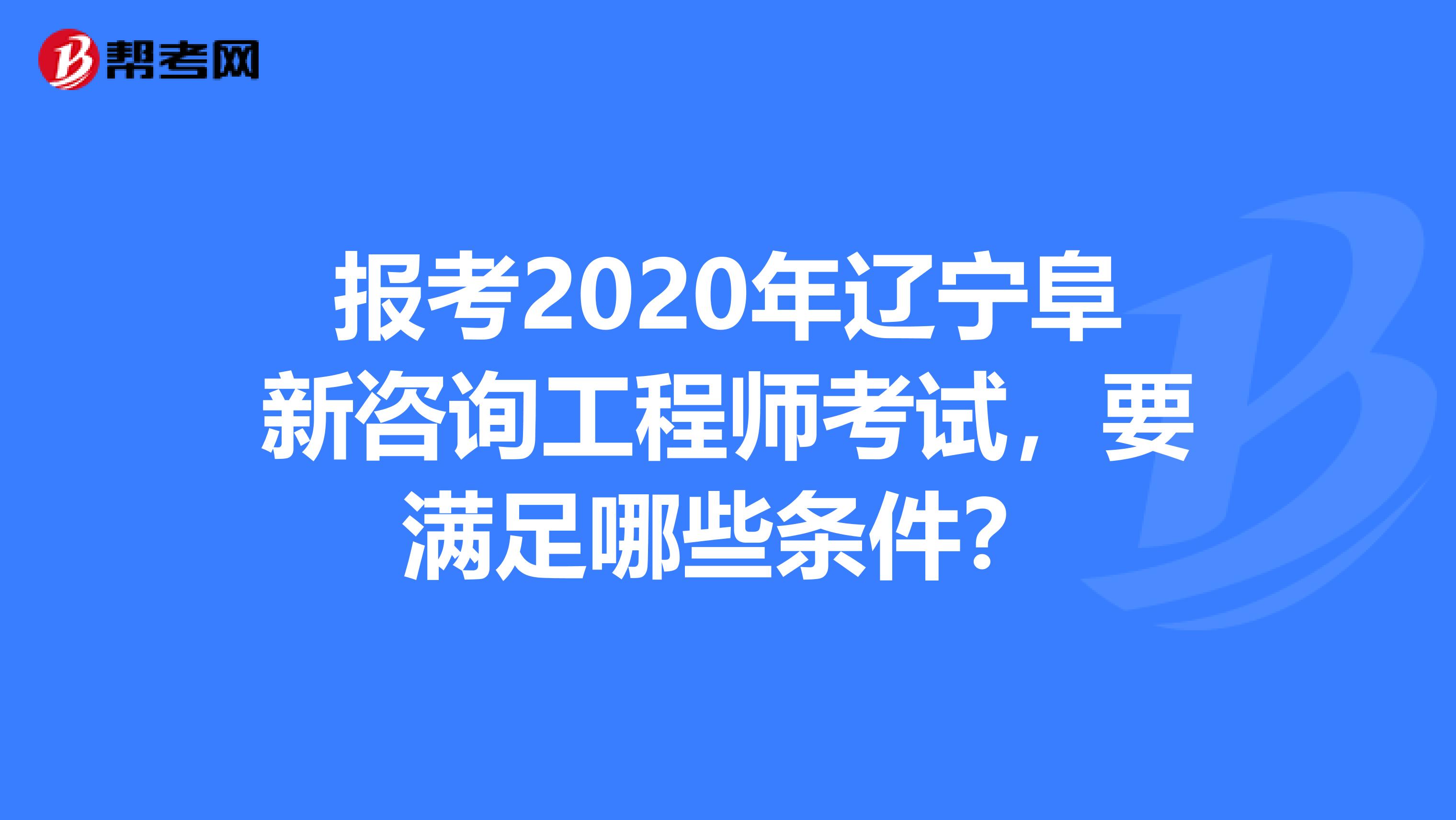 报考2020年辽宁阜新咨询工程师考试，要满足哪些条件？