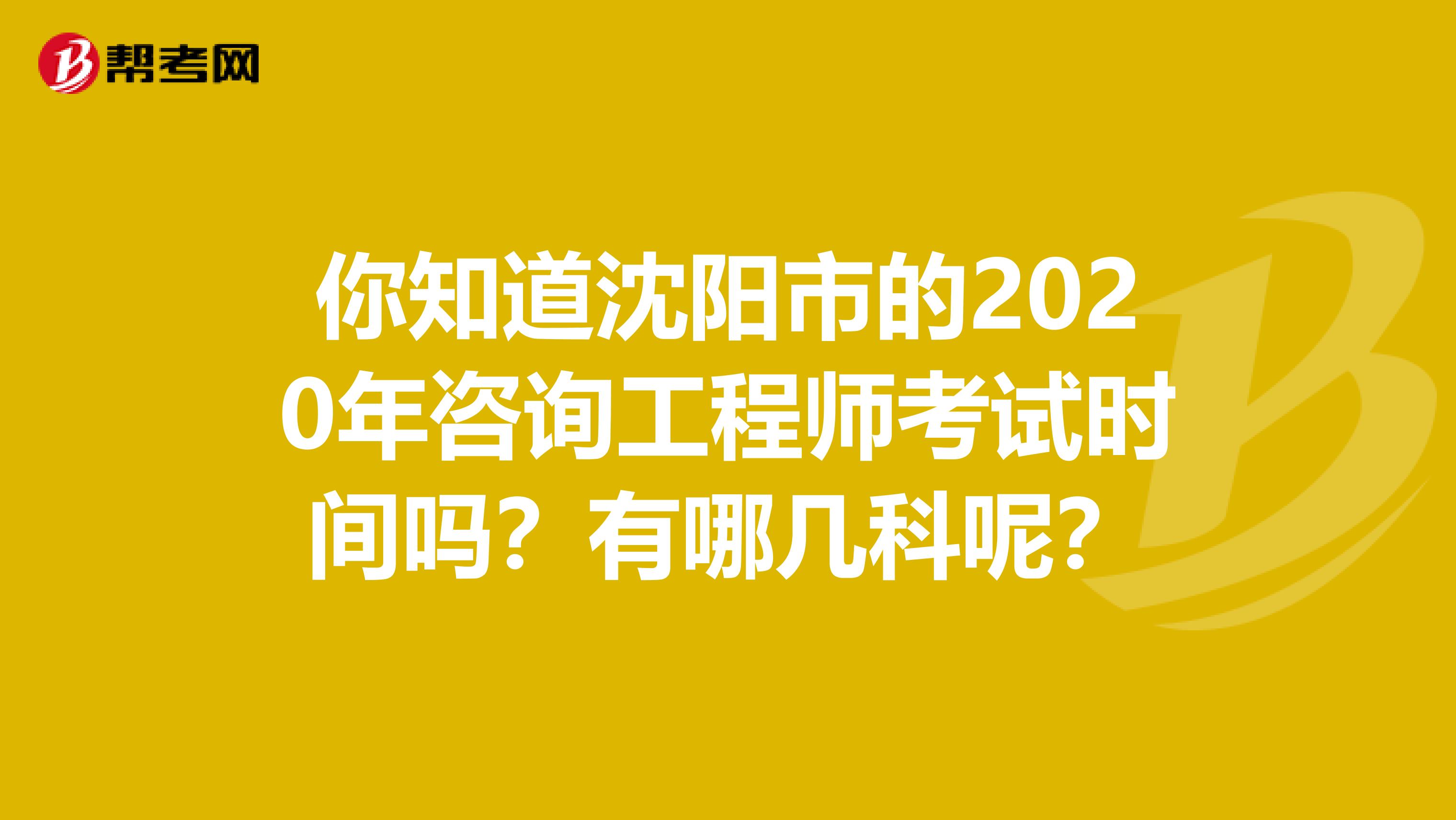 你知道沈阳市的2020年咨询工程师考试时间吗？有哪几科呢？