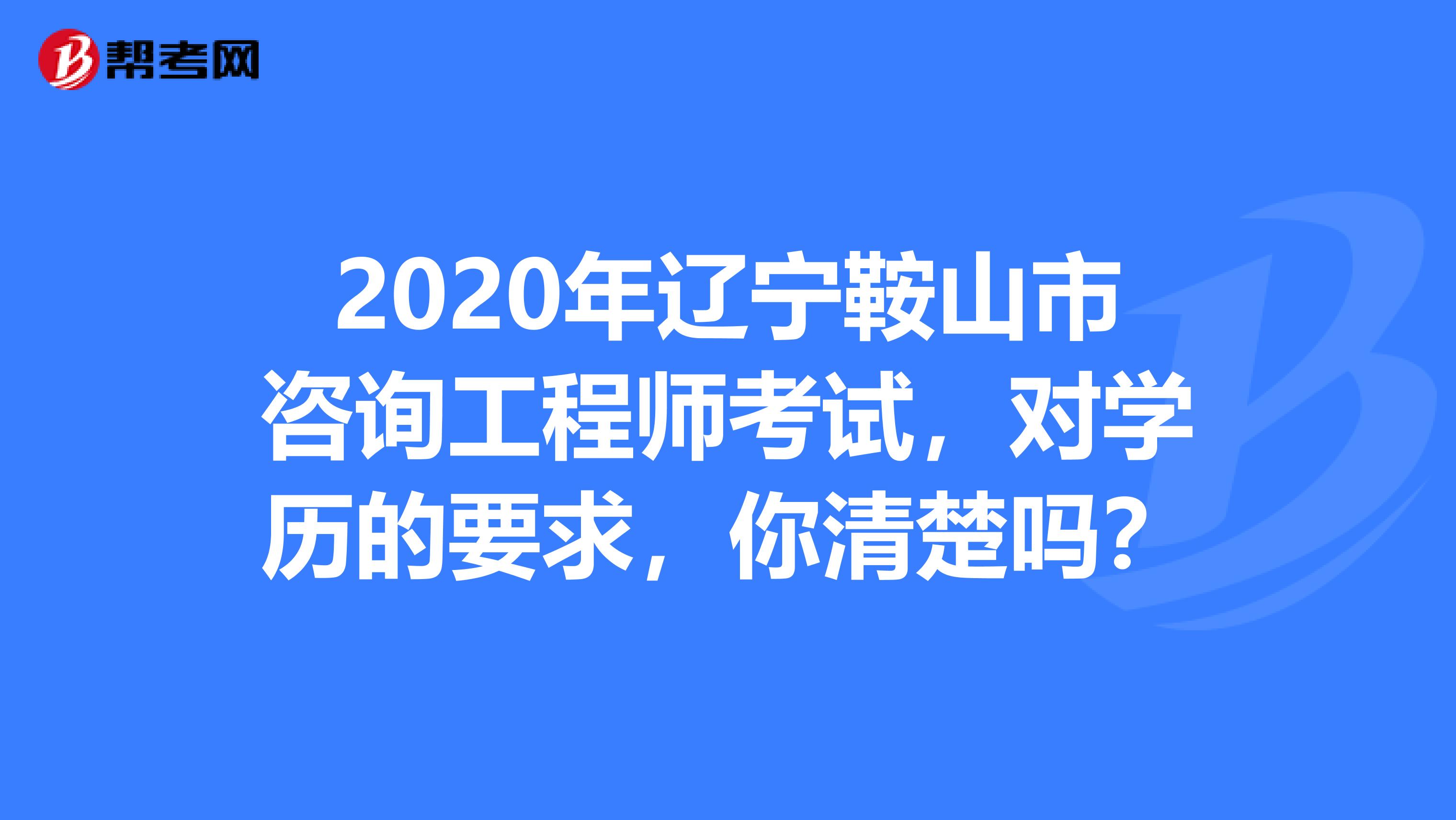 2020年辽宁鞍山市咨询工程师考试，对学历的要求，你清楚吗？