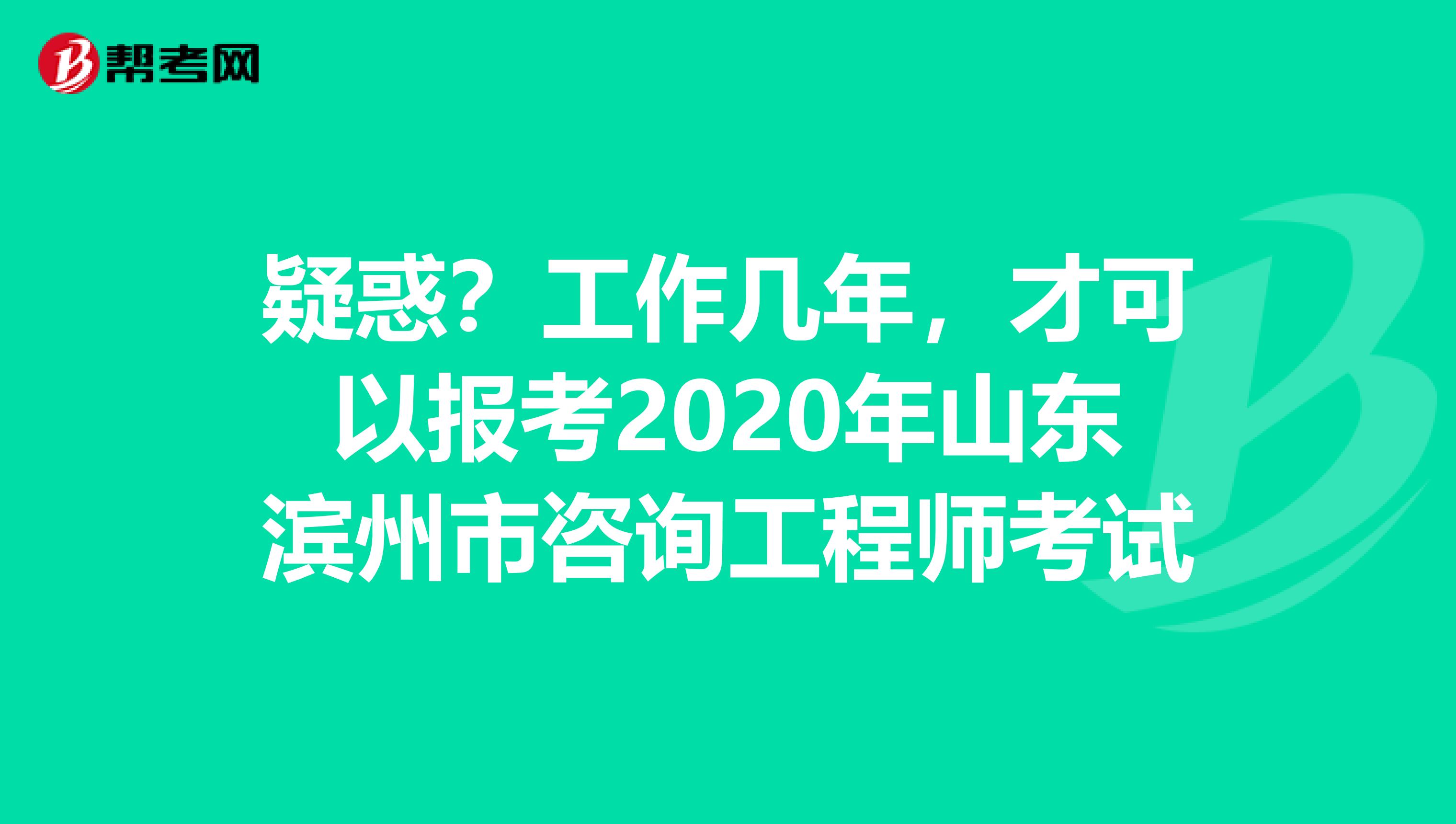 疑惑？工作几年，才可以报考2020年山东滨州市咨询工程师考试