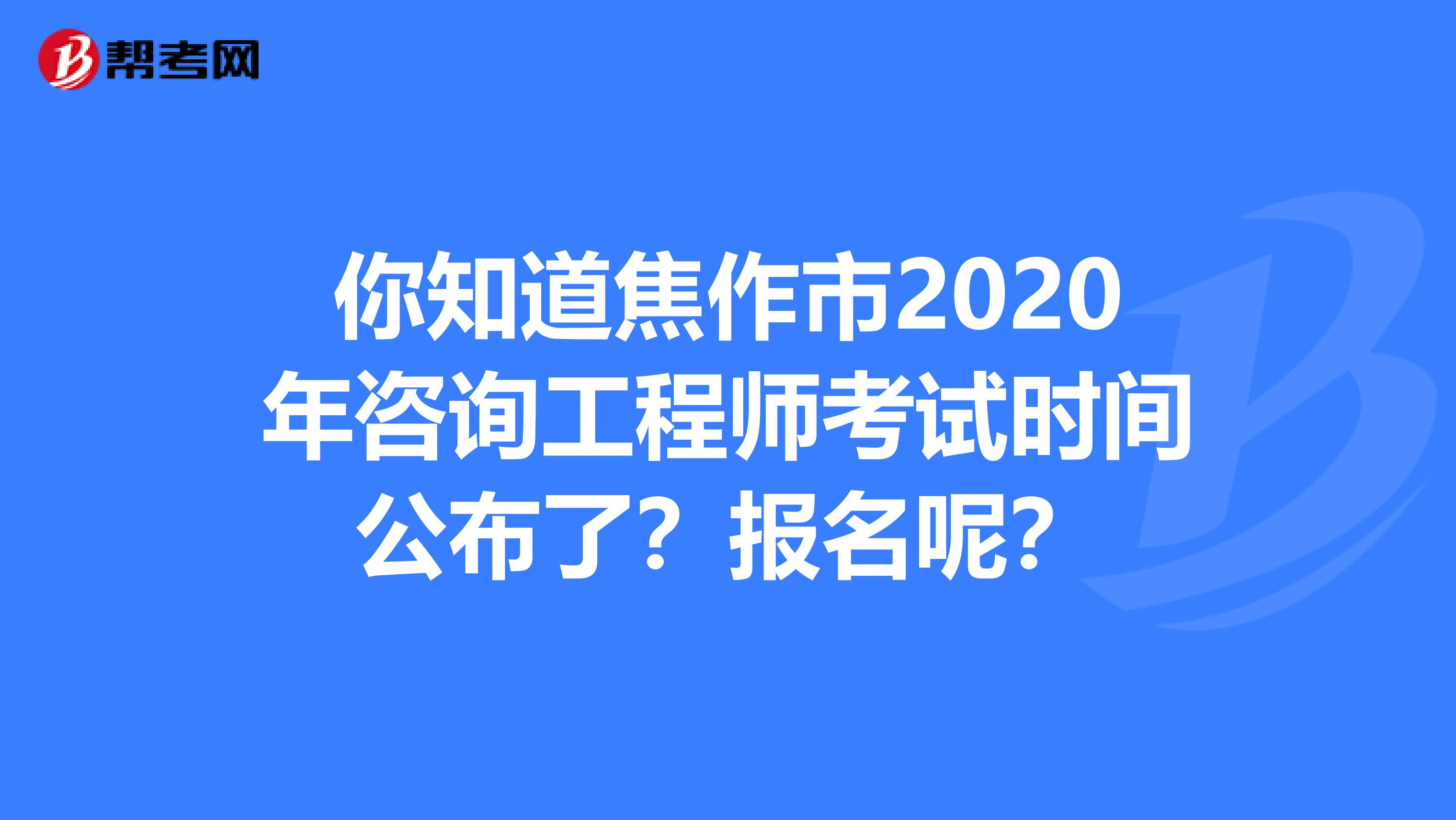 你知道焦作市2020年咨询工程师考试时间公布了？报名呢？