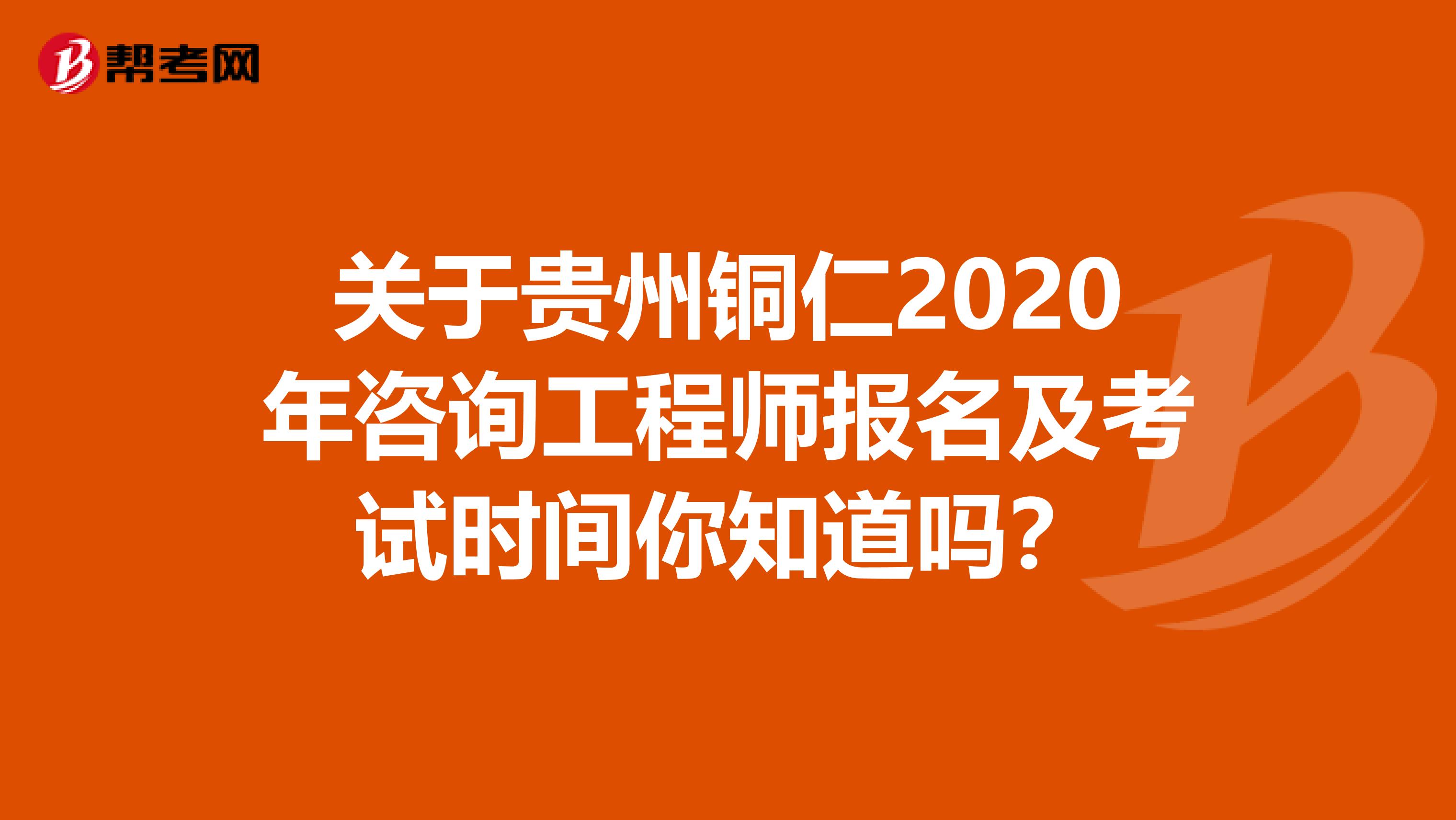 关于贵州铜仁2020年咨询工程师报名及考试时间你知道吗？