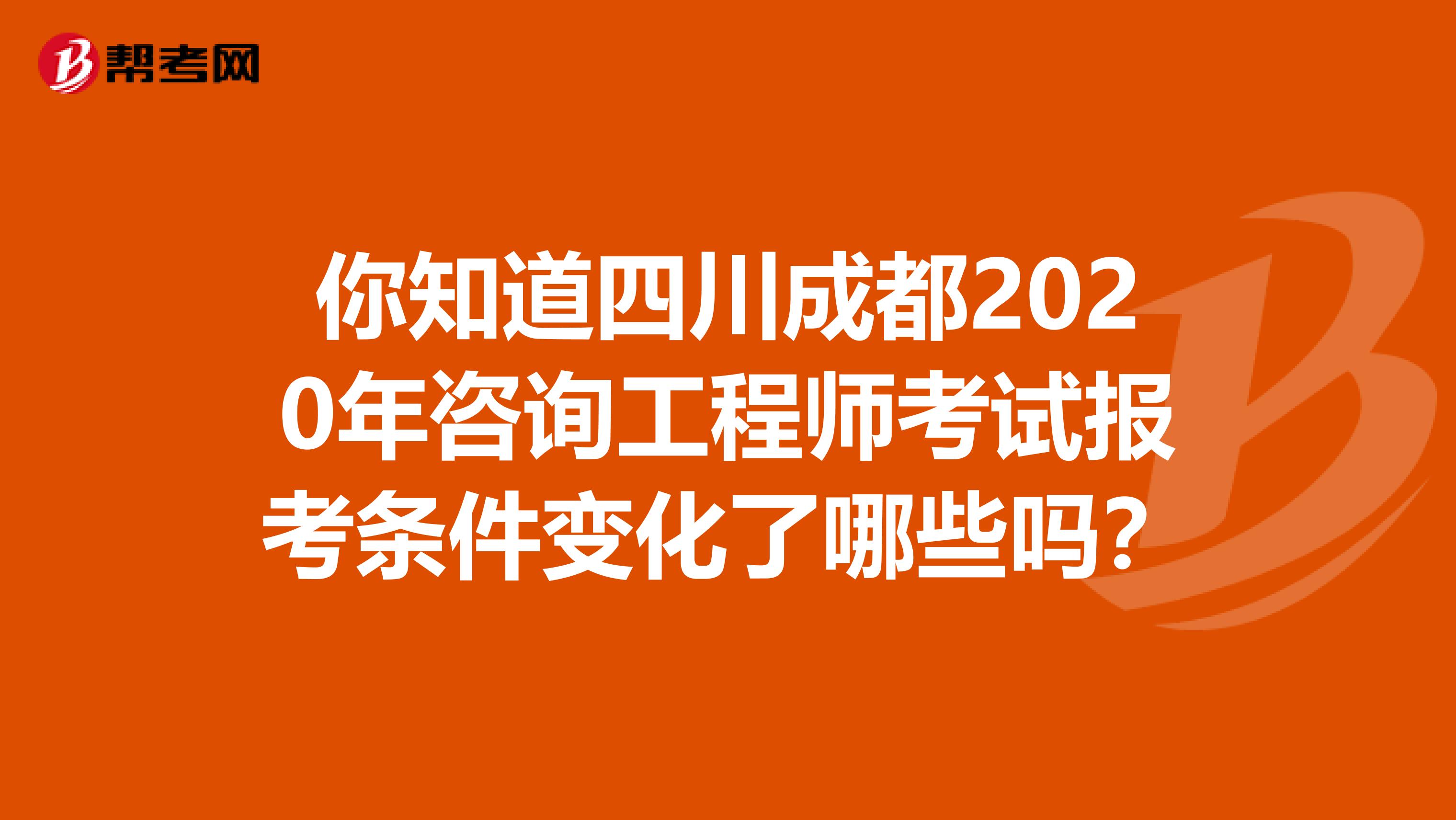 你知道四川成都2020年咨询工程师考试报考条件变化了哪些吗？