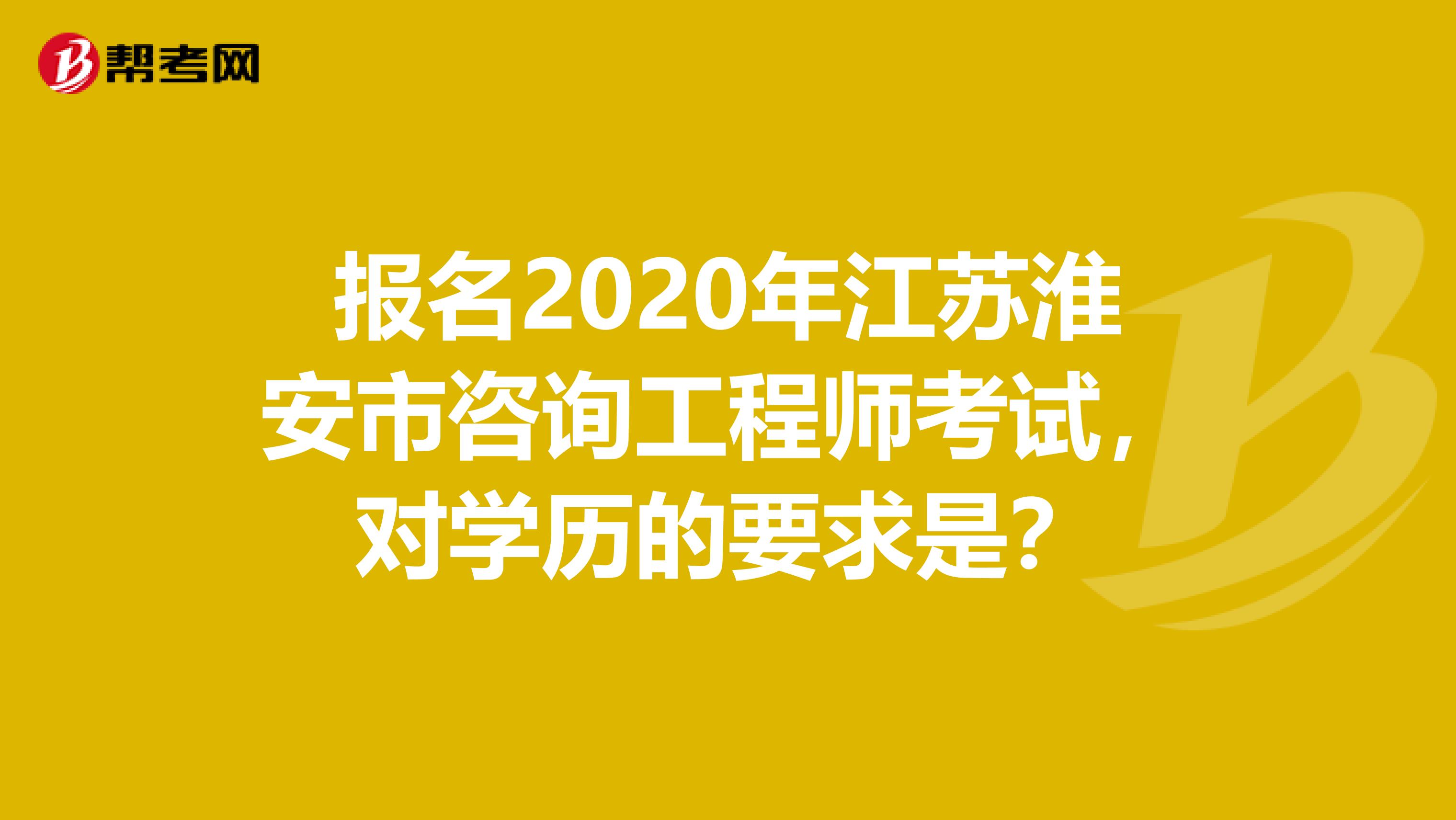 报名2020年江苏淮安市咨询工程师考试，对学历的要求是？