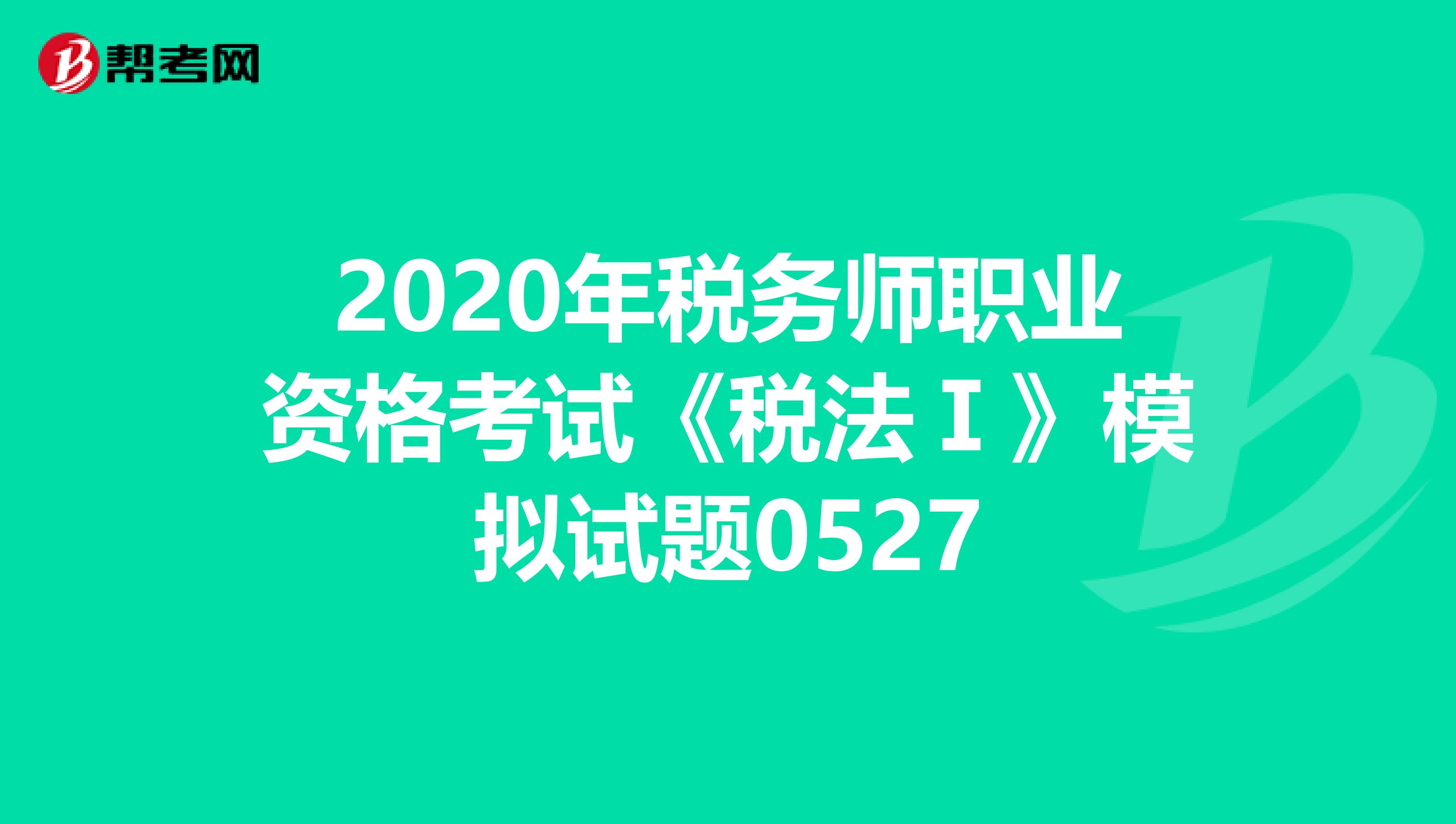 2020年税务师职业资格考试《税法Ⅰ》模拟试题0527