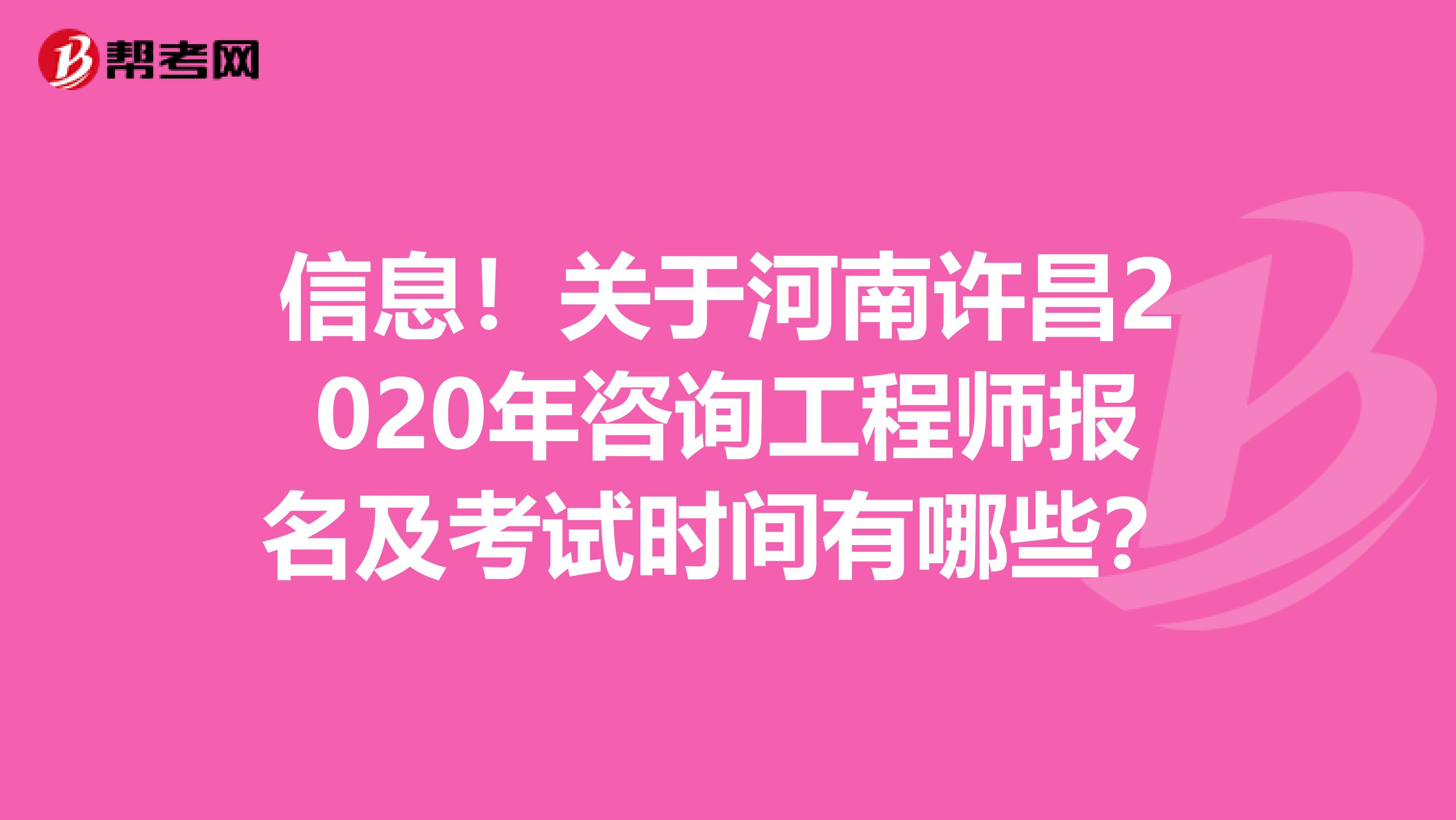 信息！关于河南许昌2020年咨询工程师报名及考试时间有哪些？