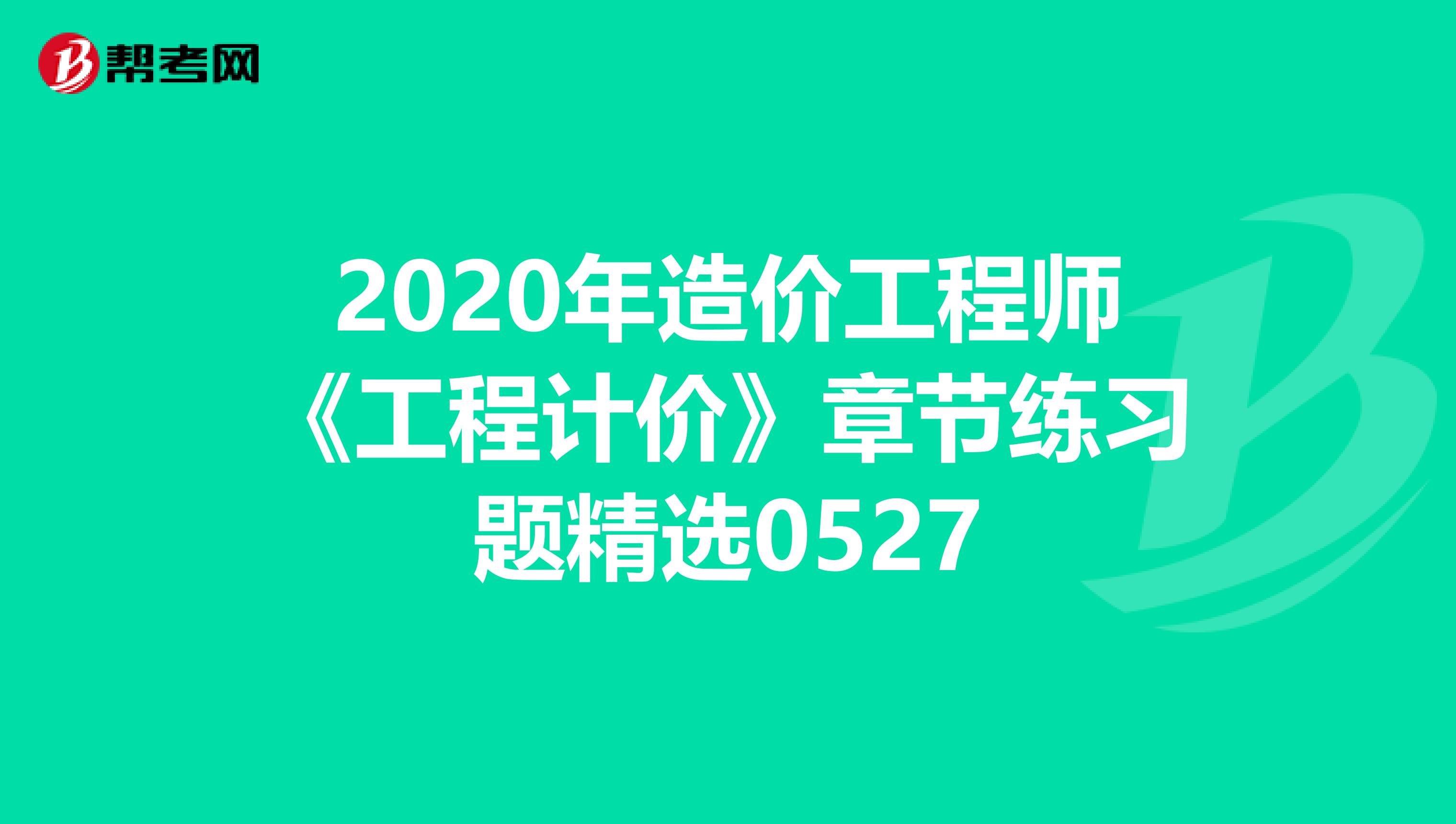 2020年造价工程师《工程计价》章节练习题精选0527