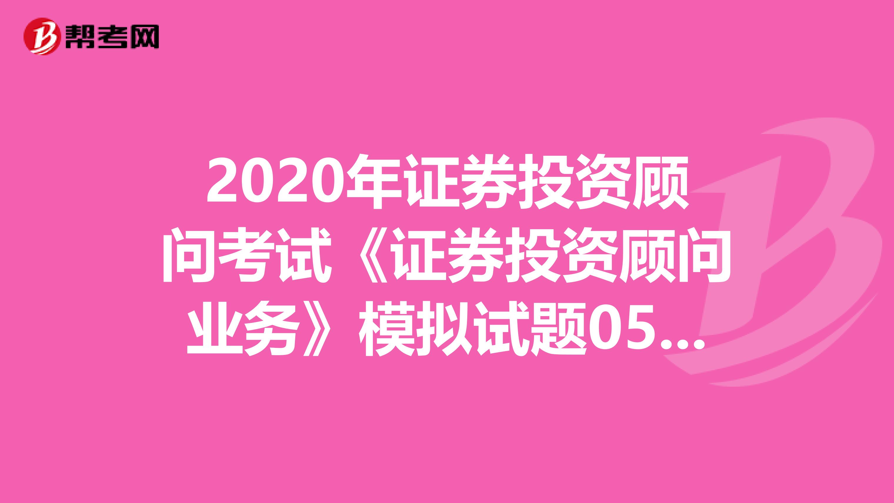 2020年证券投资顾问考试《证券投资顾问业务》模拟试题0527