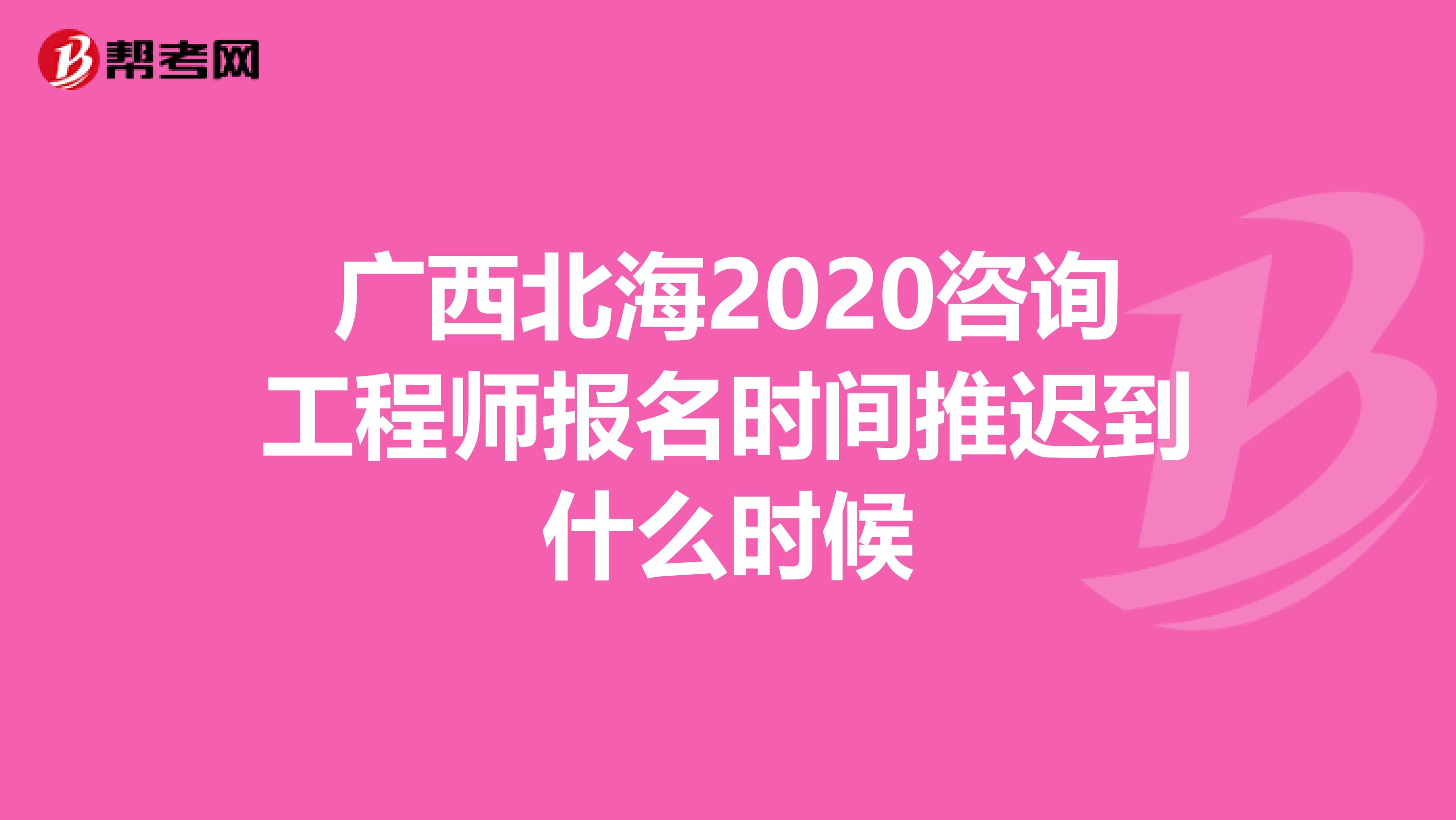 广西北海2020咨询工程师报名时间推迟到什么时候