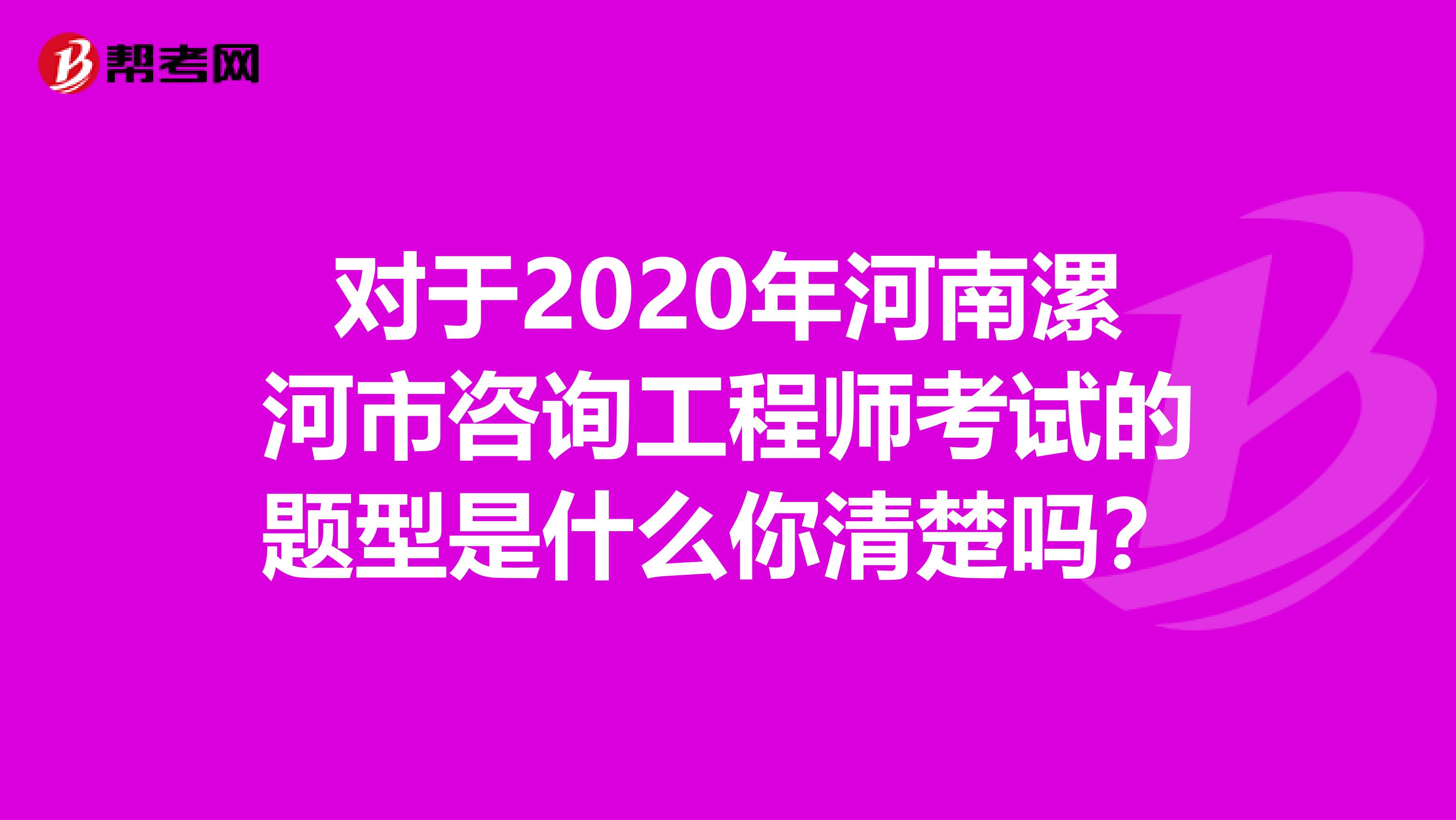 对于2020年河南漯河市咨询工程师考试的题型是什么你清楚吗？