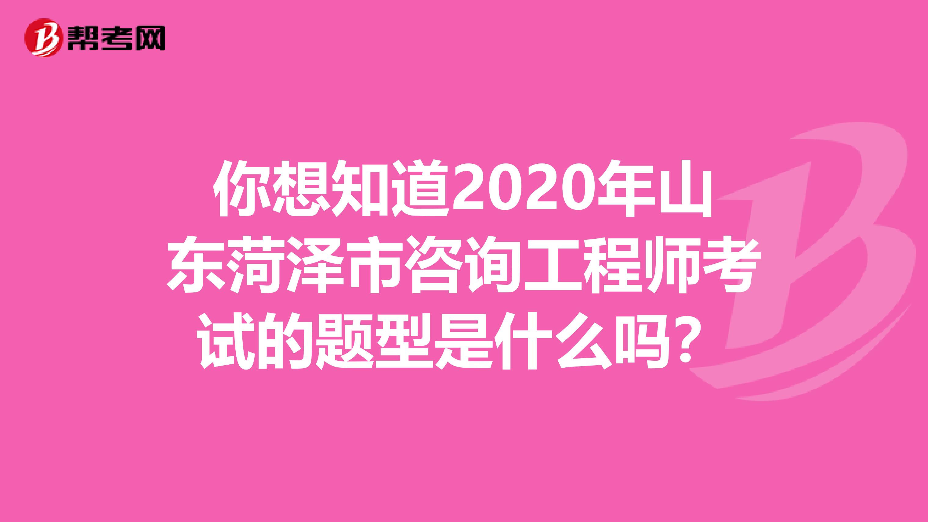 你想知道2020年山东菏泽市咨询工程师考试的题型是什么吗？