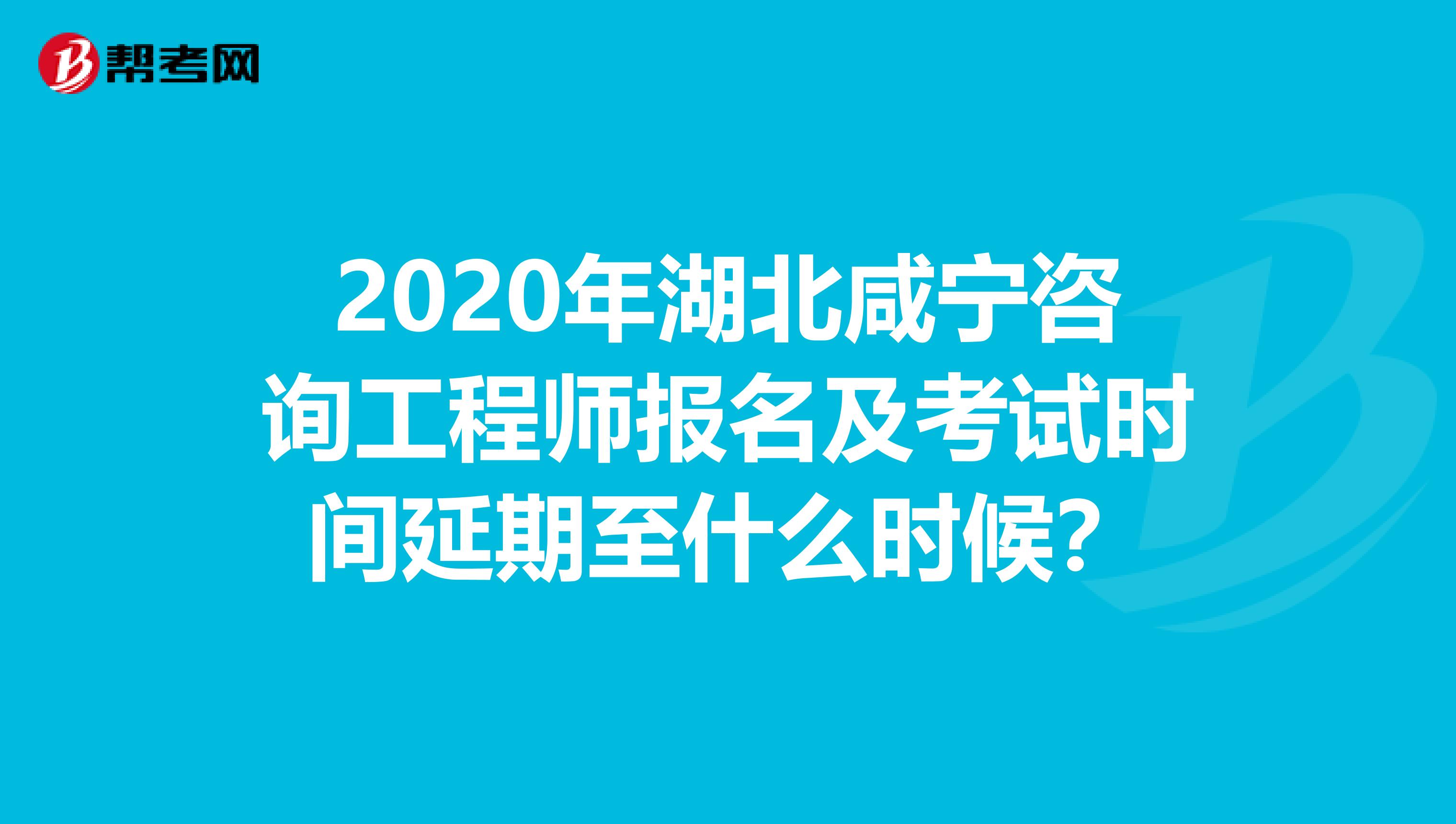 2020年湖北咸宁咨询工程师报名及考试时间延期至什么时候？