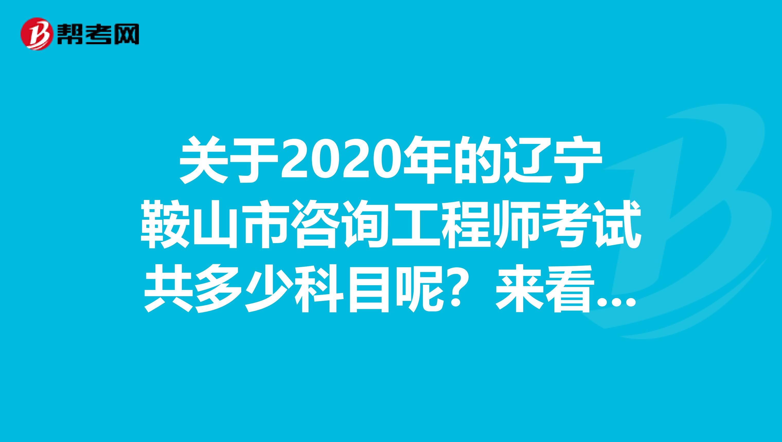 关于2020年的辽宁鞍山市咨询工程师考试共多少科目呢？来看看！