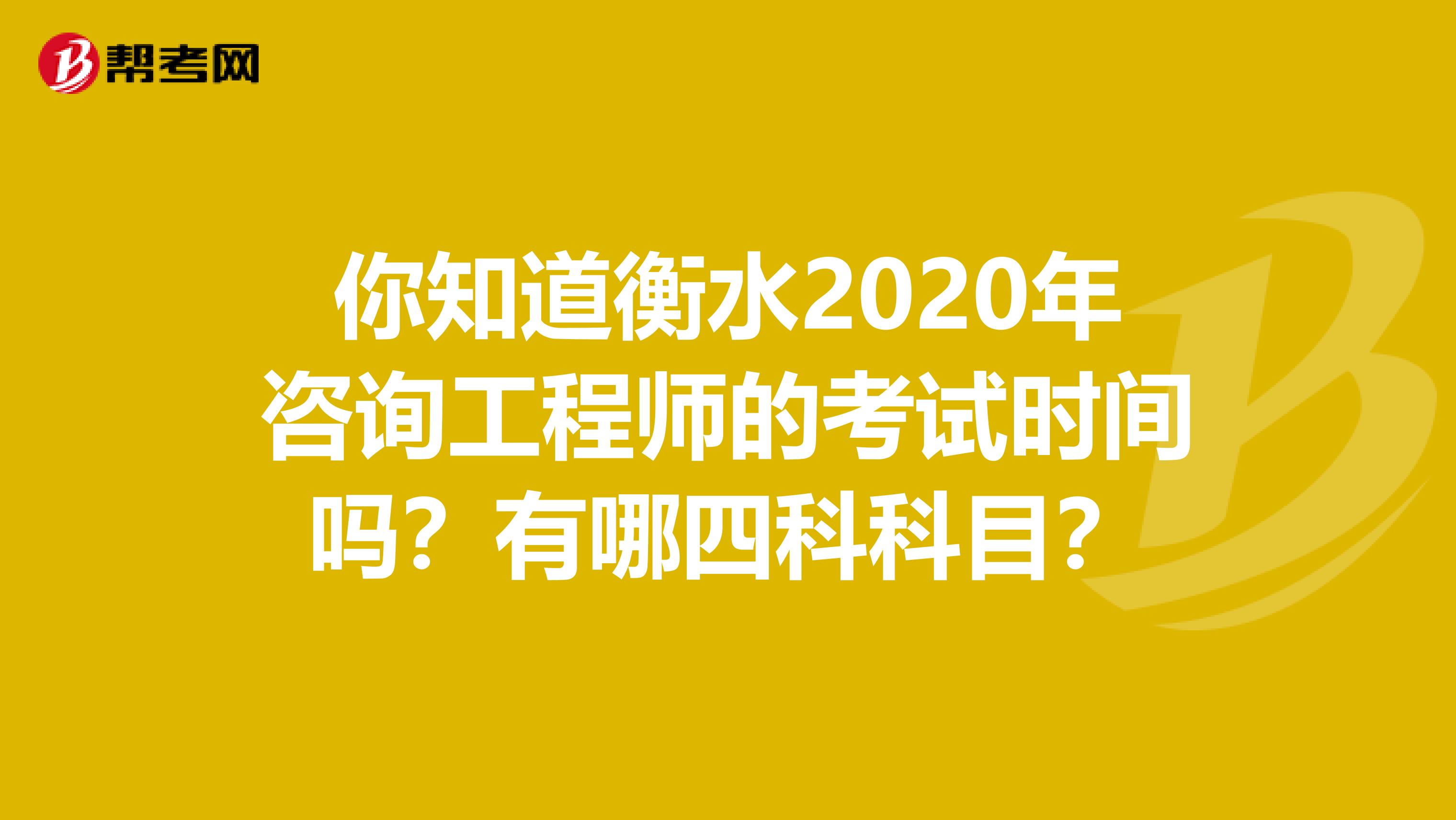 你知道衡水2020年咨询工程师的考试时间吗？有哪四科科目？