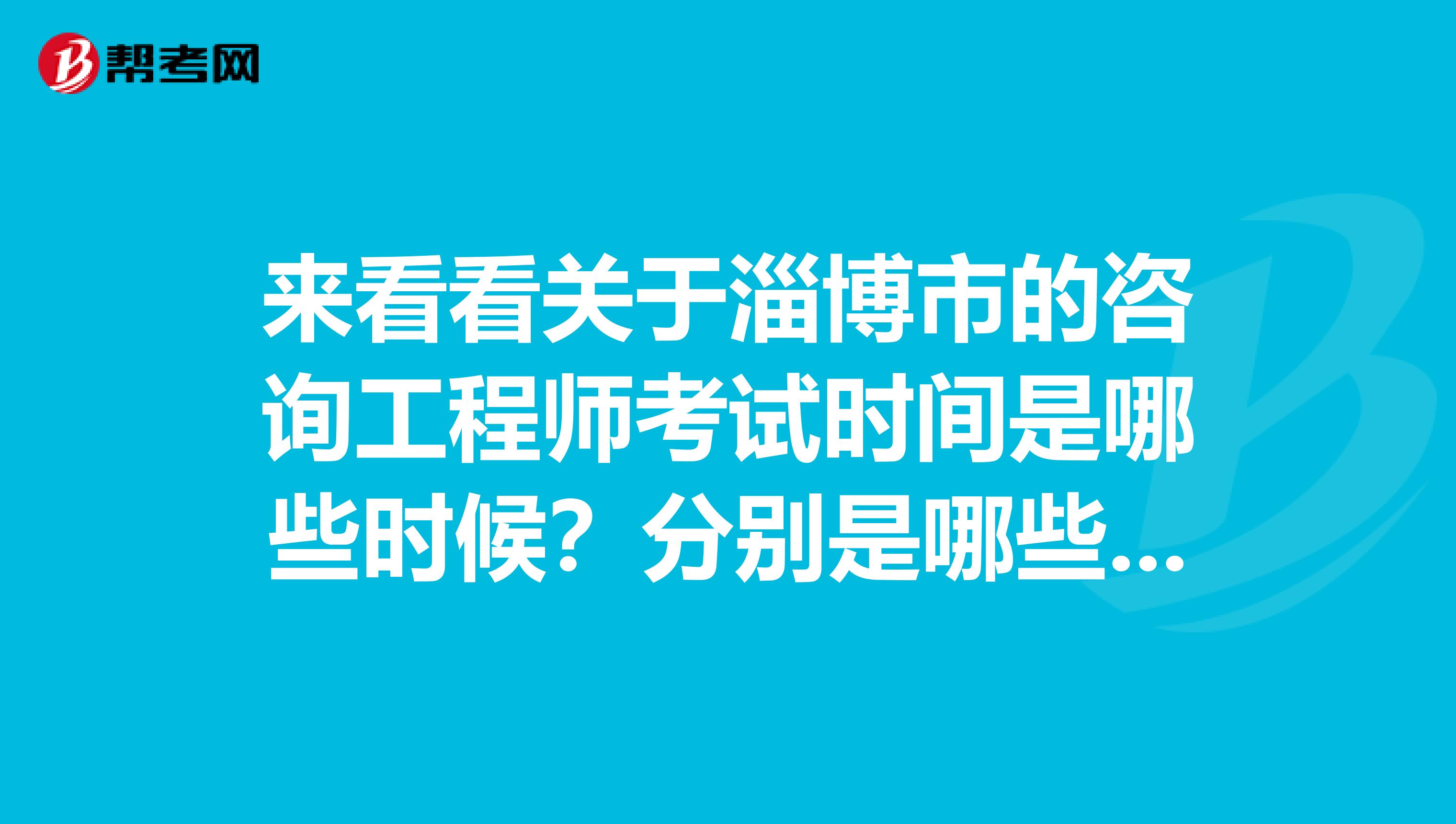 来看看关于淄博市的咨询工程师考试时间是哪些时候？分别是哪些科呢？