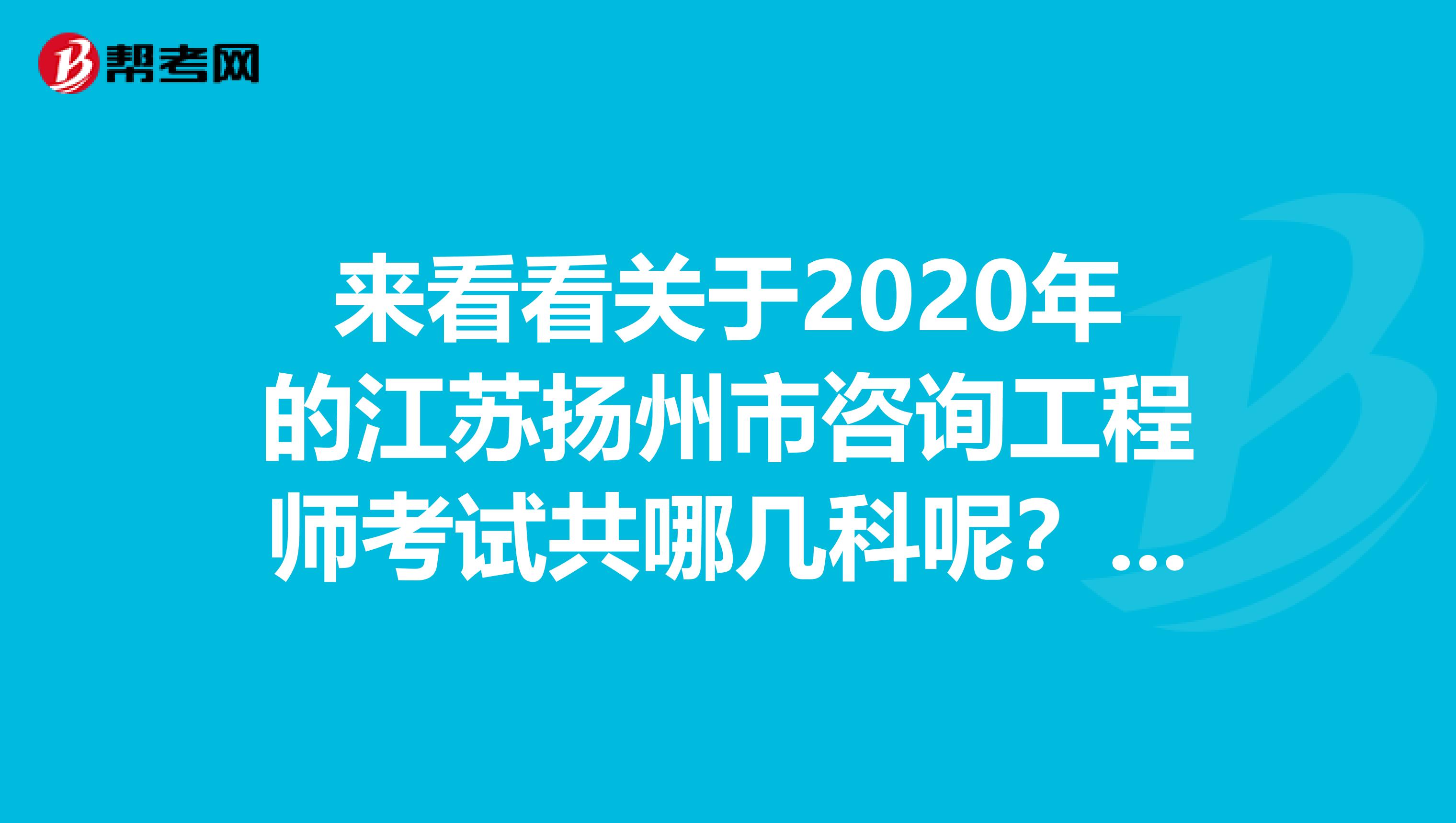 来看看关于2020年的江苏扬州市咨询工程师考试共哪几科呢？赶紧了解下！