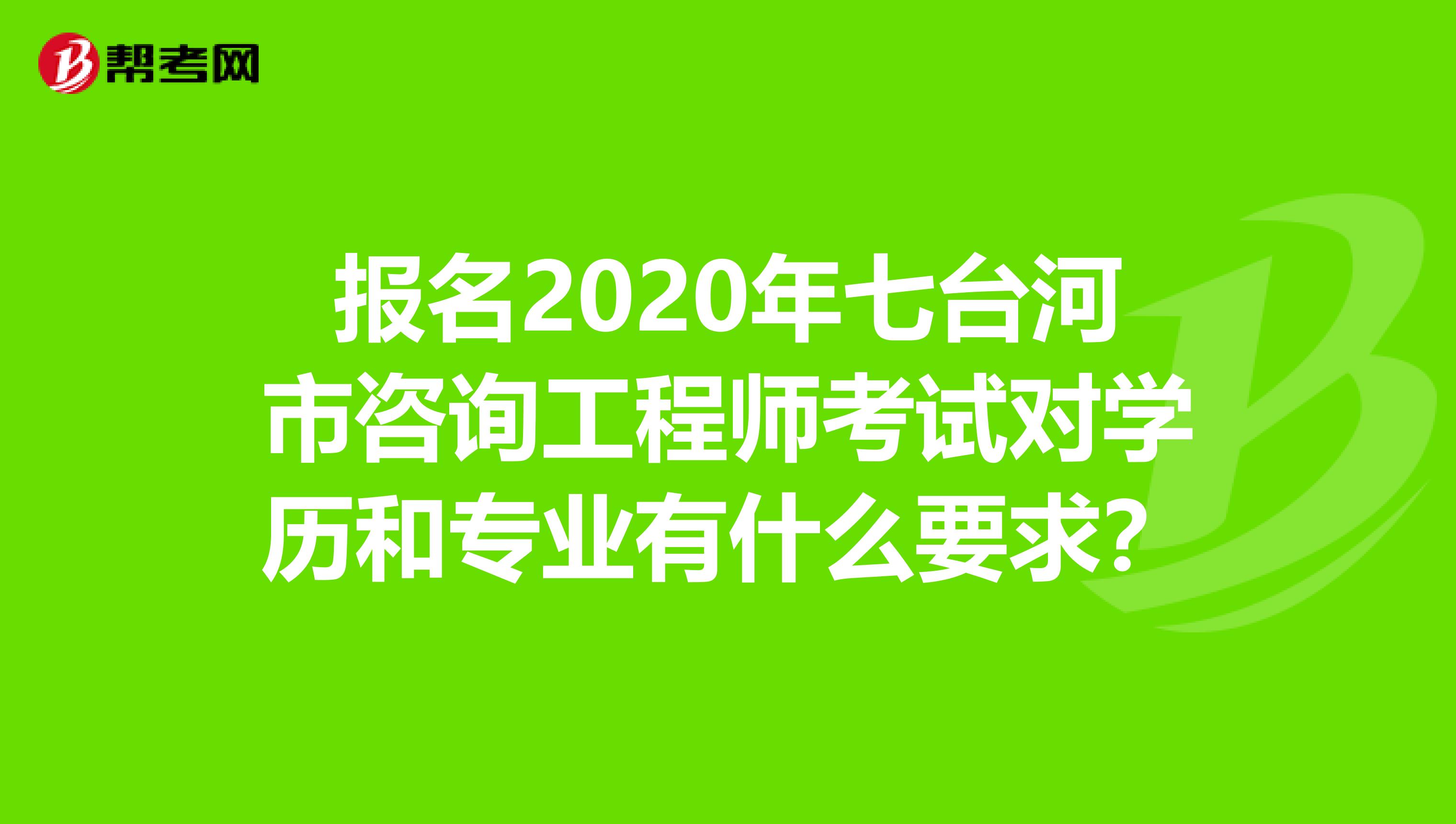 报名2020年七台河市咨询工程师考试对学历和专业有什么要求？