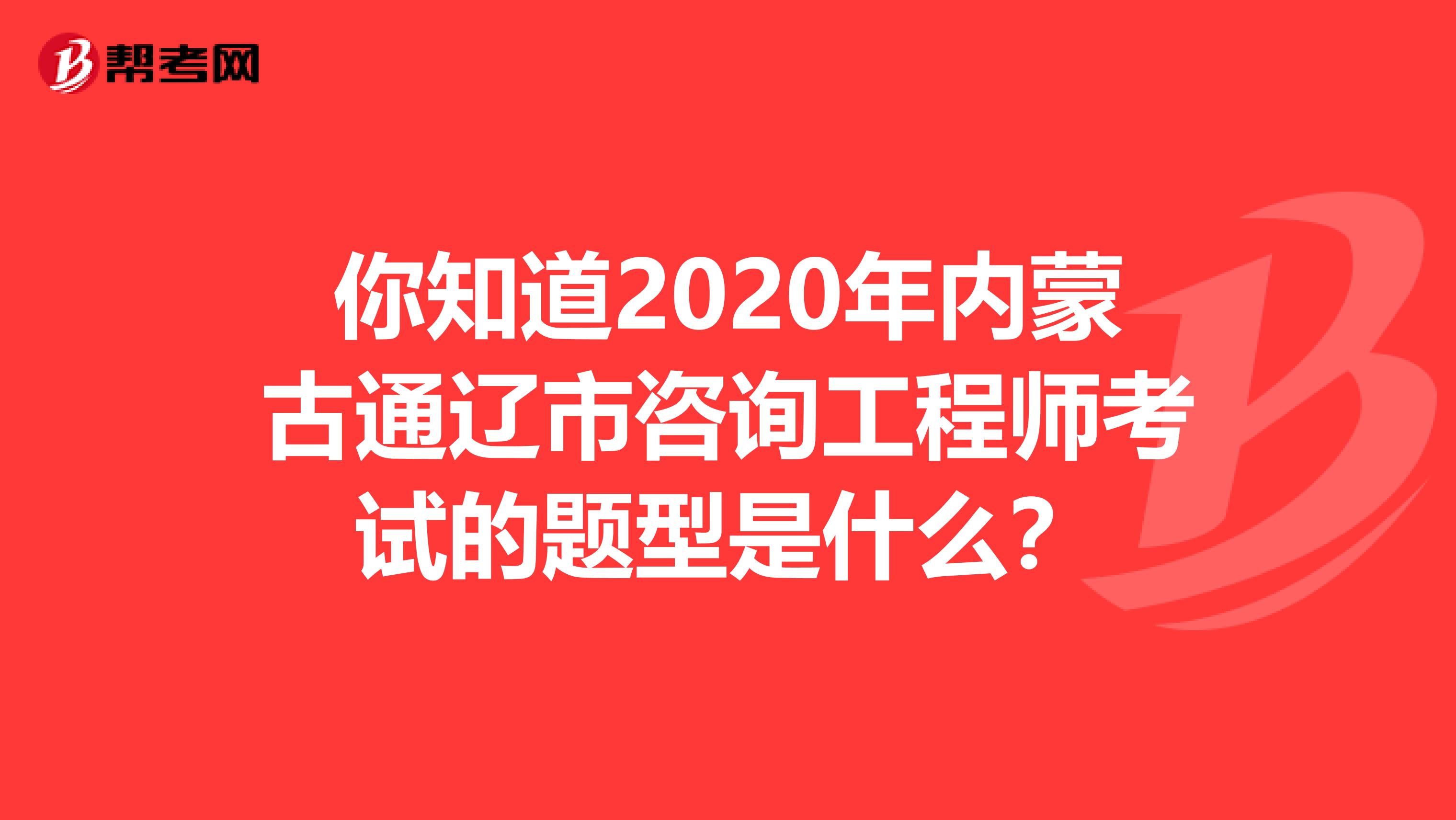 你知道2020年内蒙古通辽市咨询工程师考试的题型是什么？