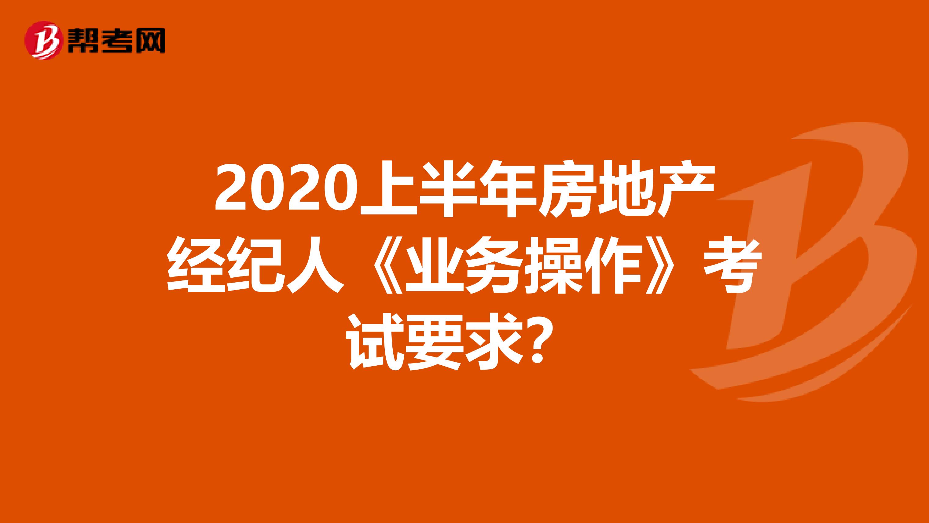 2020上半年房地产经纪人《业务操作》考试要求？