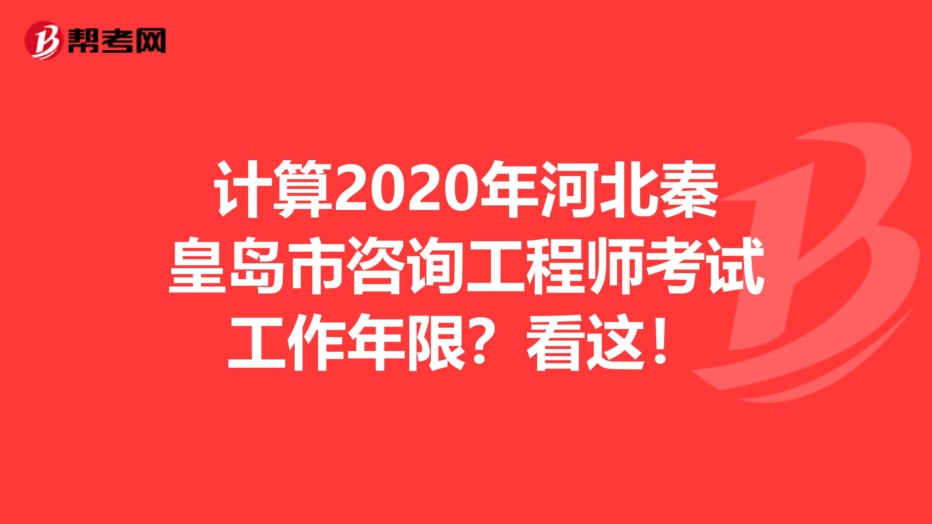 计算2020年河北秦皇岛市咨询工程师考试工作年限？看这！