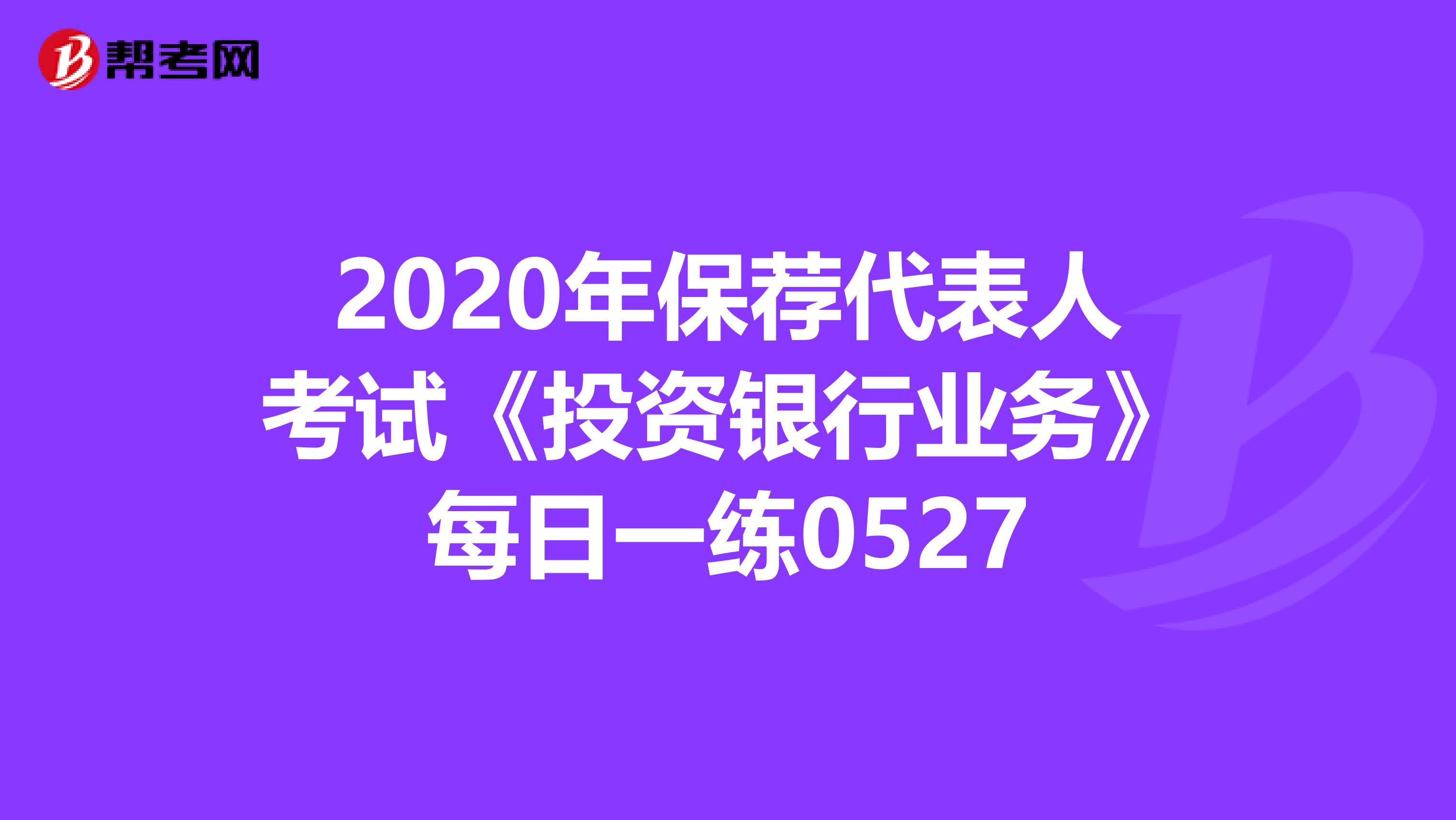 2020年保荐代表人考试《投资银行业务》每日一练0527