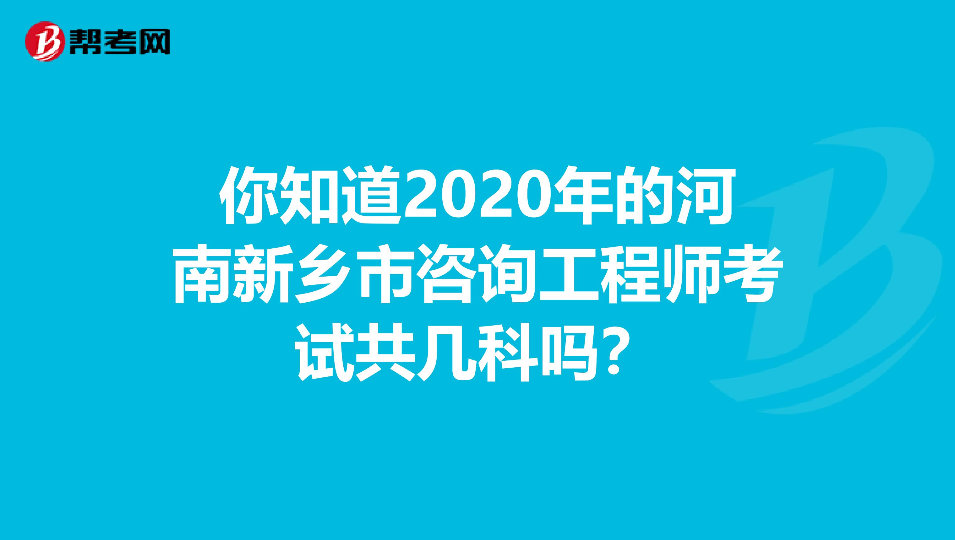 你知道2020年的河南新乡市咨询工程师考试共几科吗？