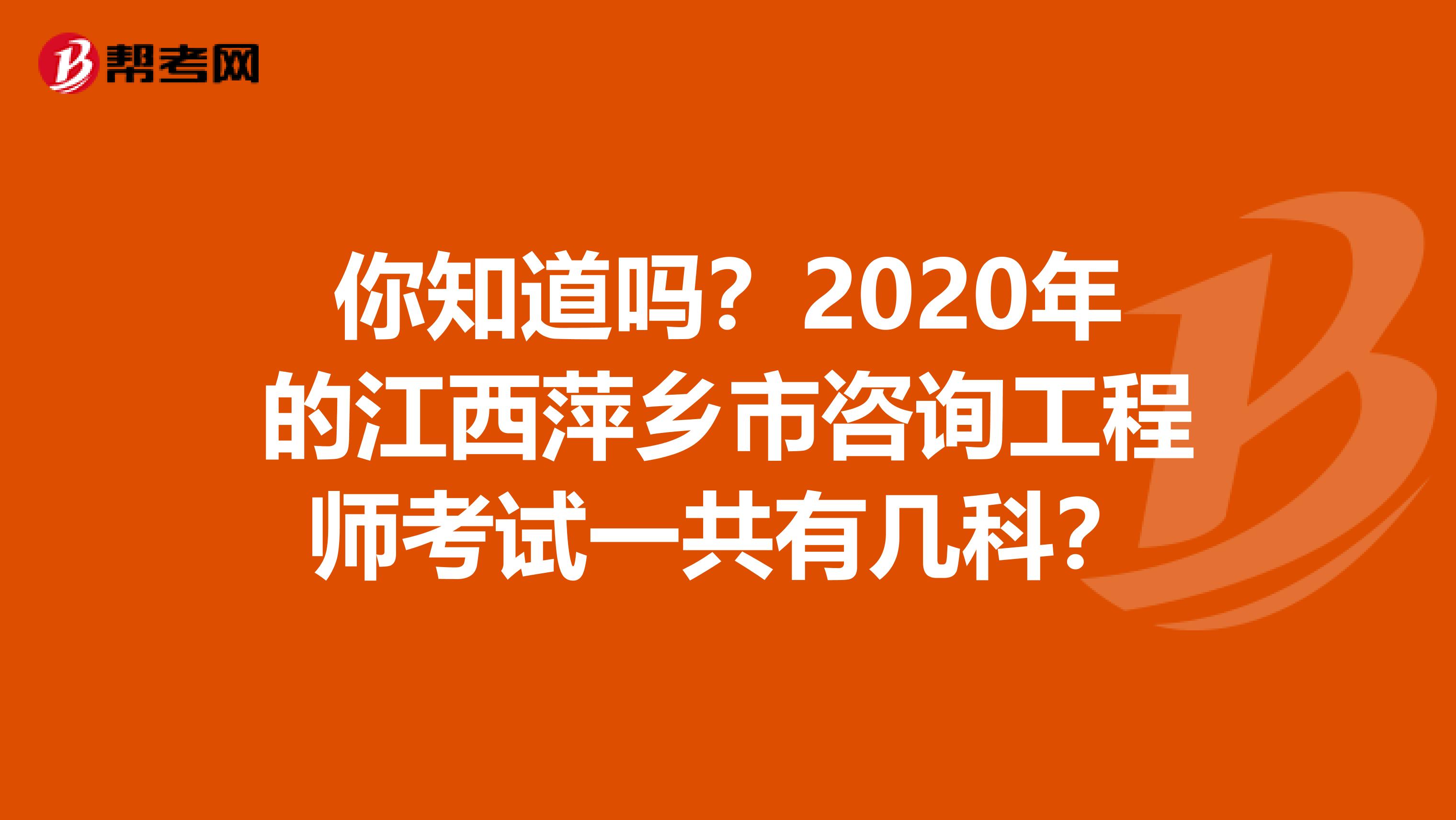 你知道吗？2020年的江西萍乡市咨询工程师考试一共有几科？