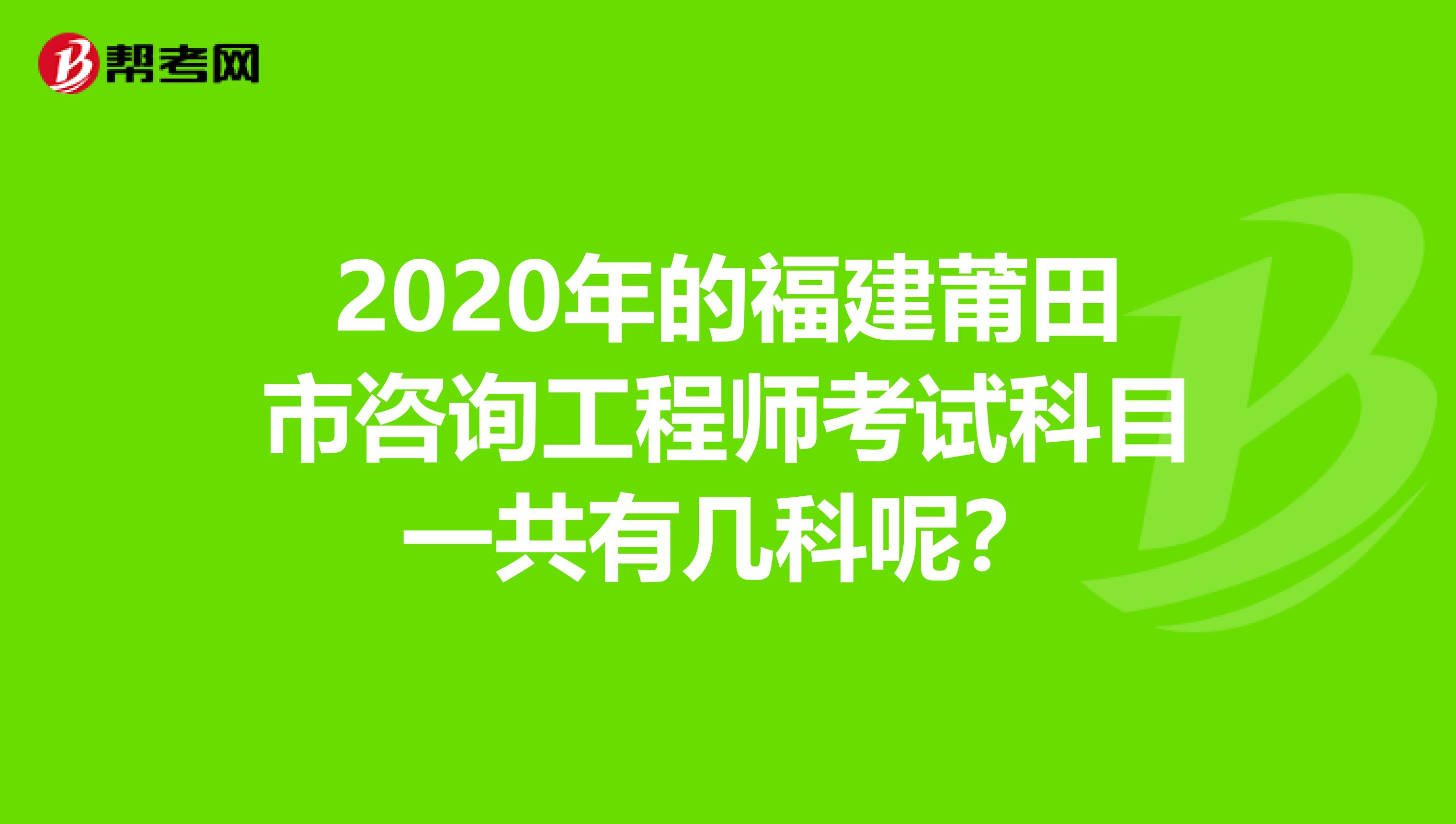 2020年的福建莆田市咨询工程师考试科目一共有几科呢？