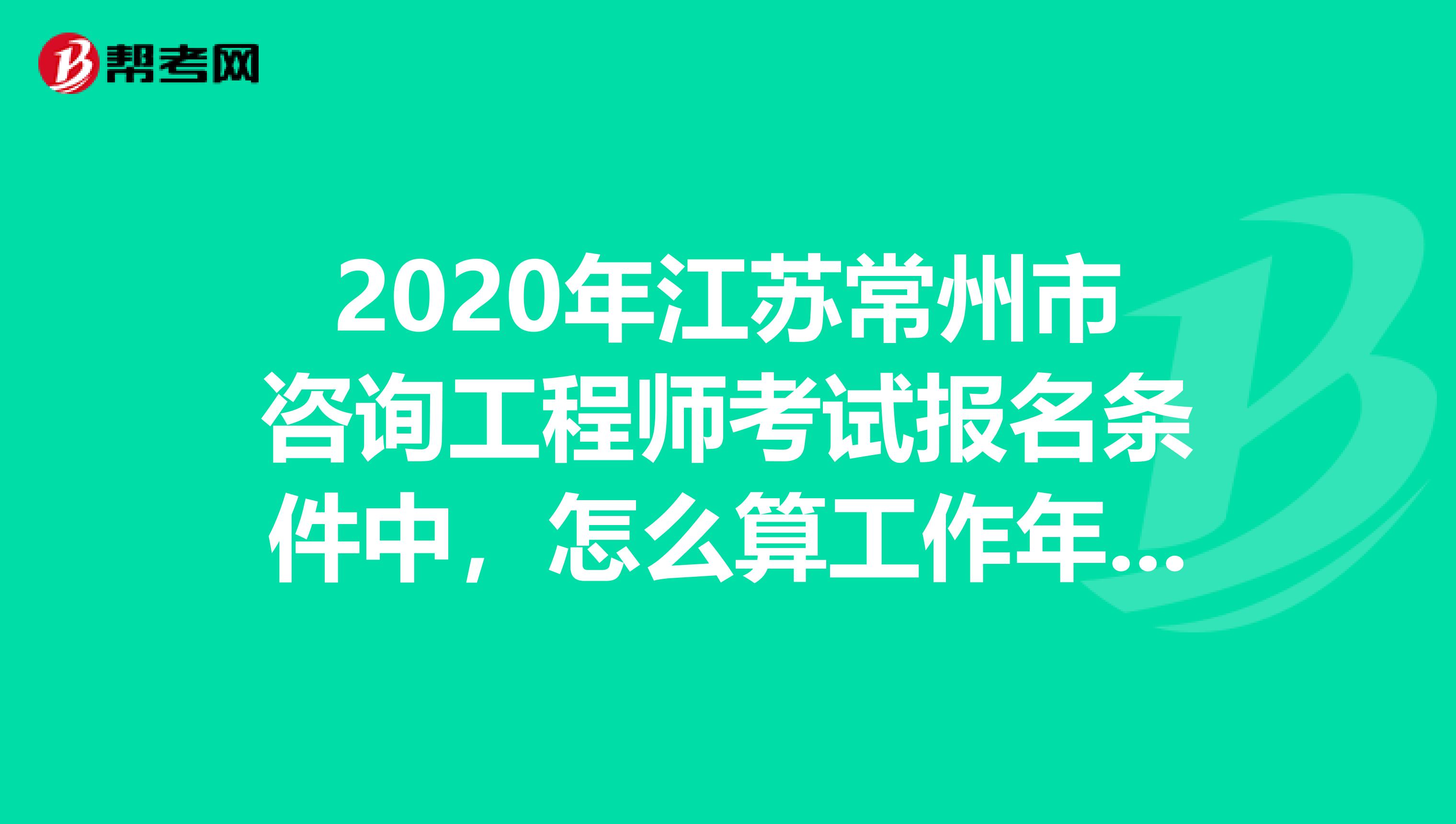 2020年江苏常州市咨询工程师考试报名条件中，怎么算工作年限？