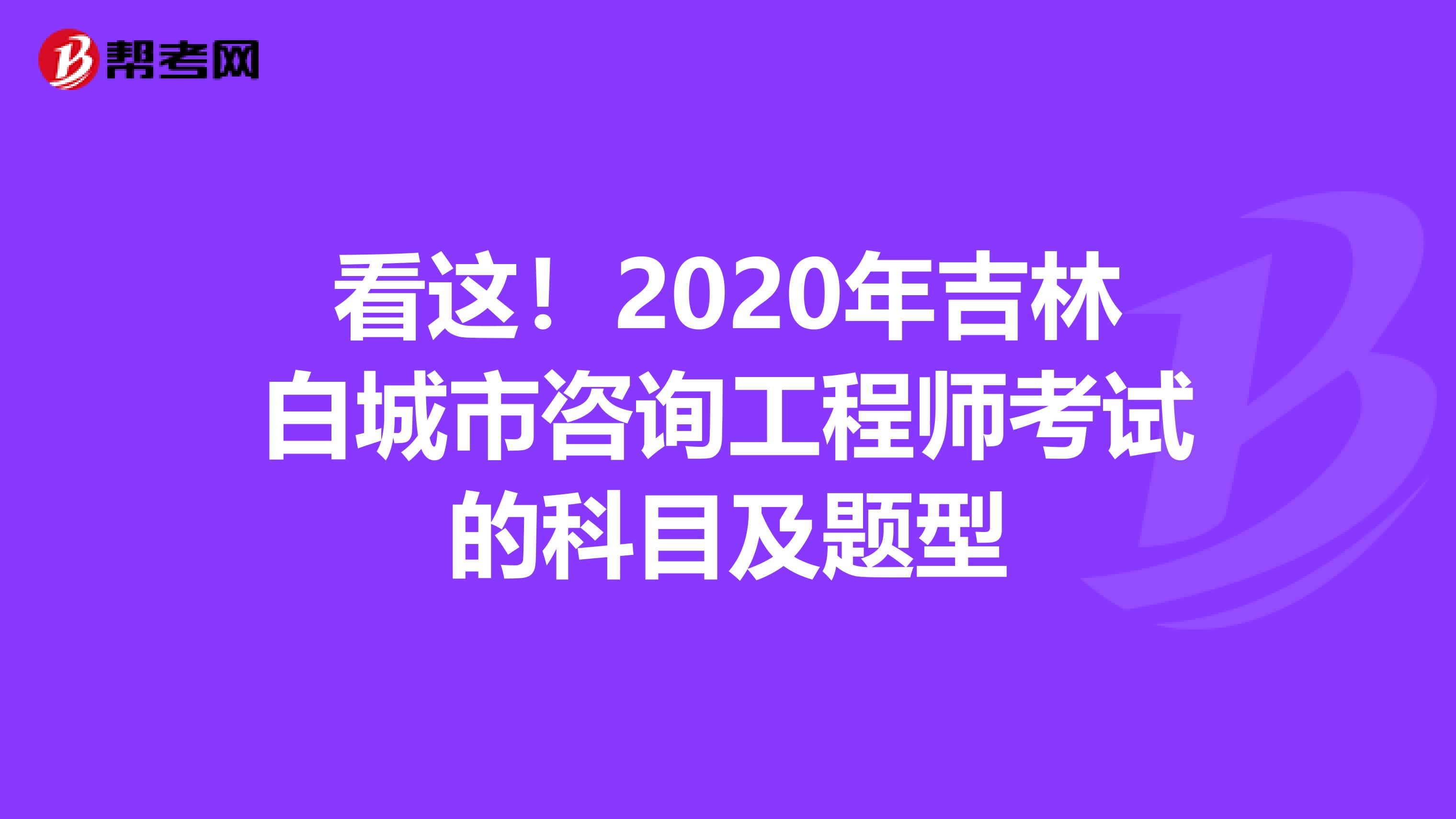 看这！2020年吉林白城市咨询工程师考试的科目及题型