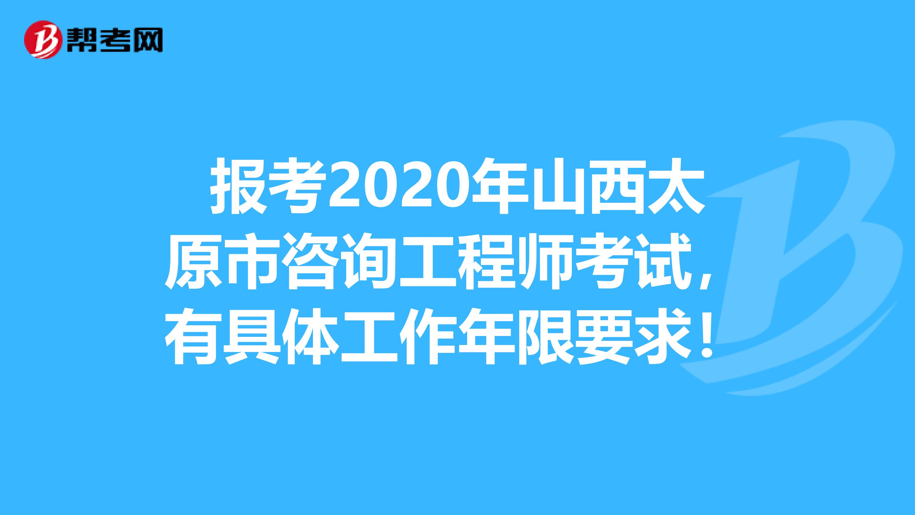 报考2020年山西太原市咨询工程师考试，有具体工作年限要求！