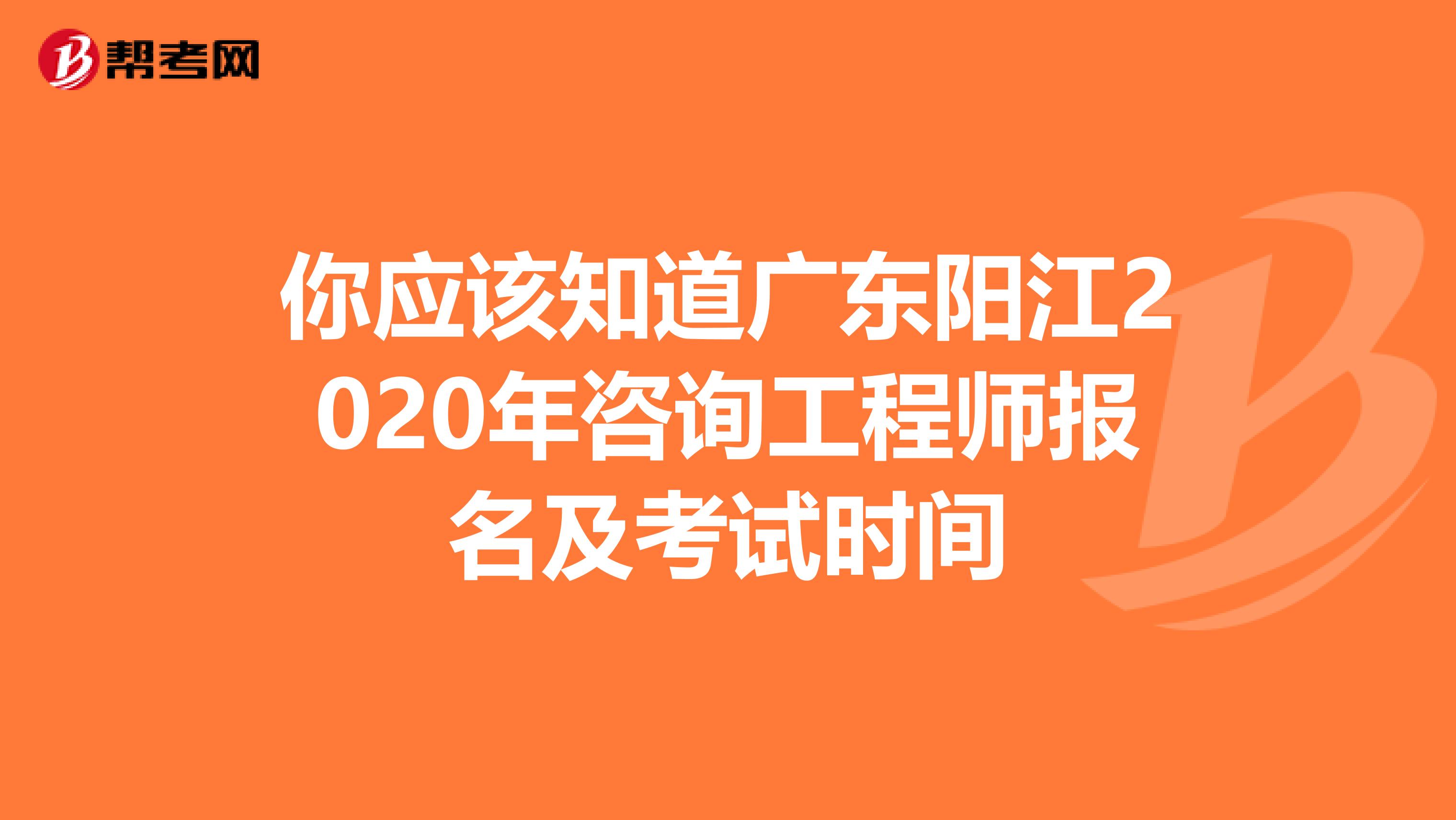 你应该知道广东阳江2020年咨询工程师报名及考试时间