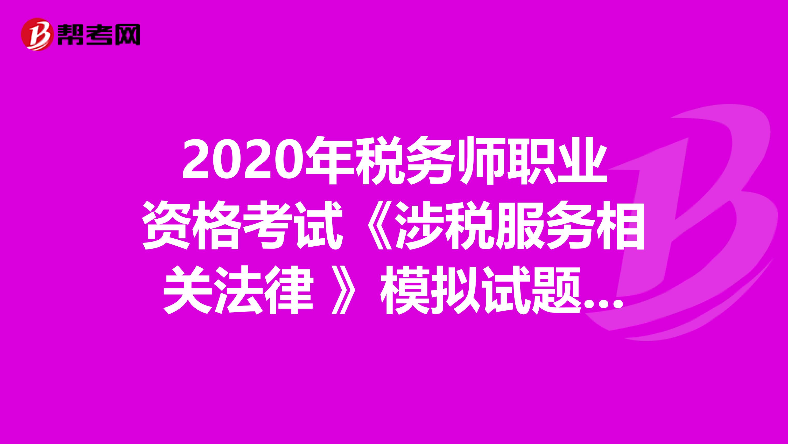 2020年税务师职业资格考试《涉税服务相关法律 》模拟试题0527