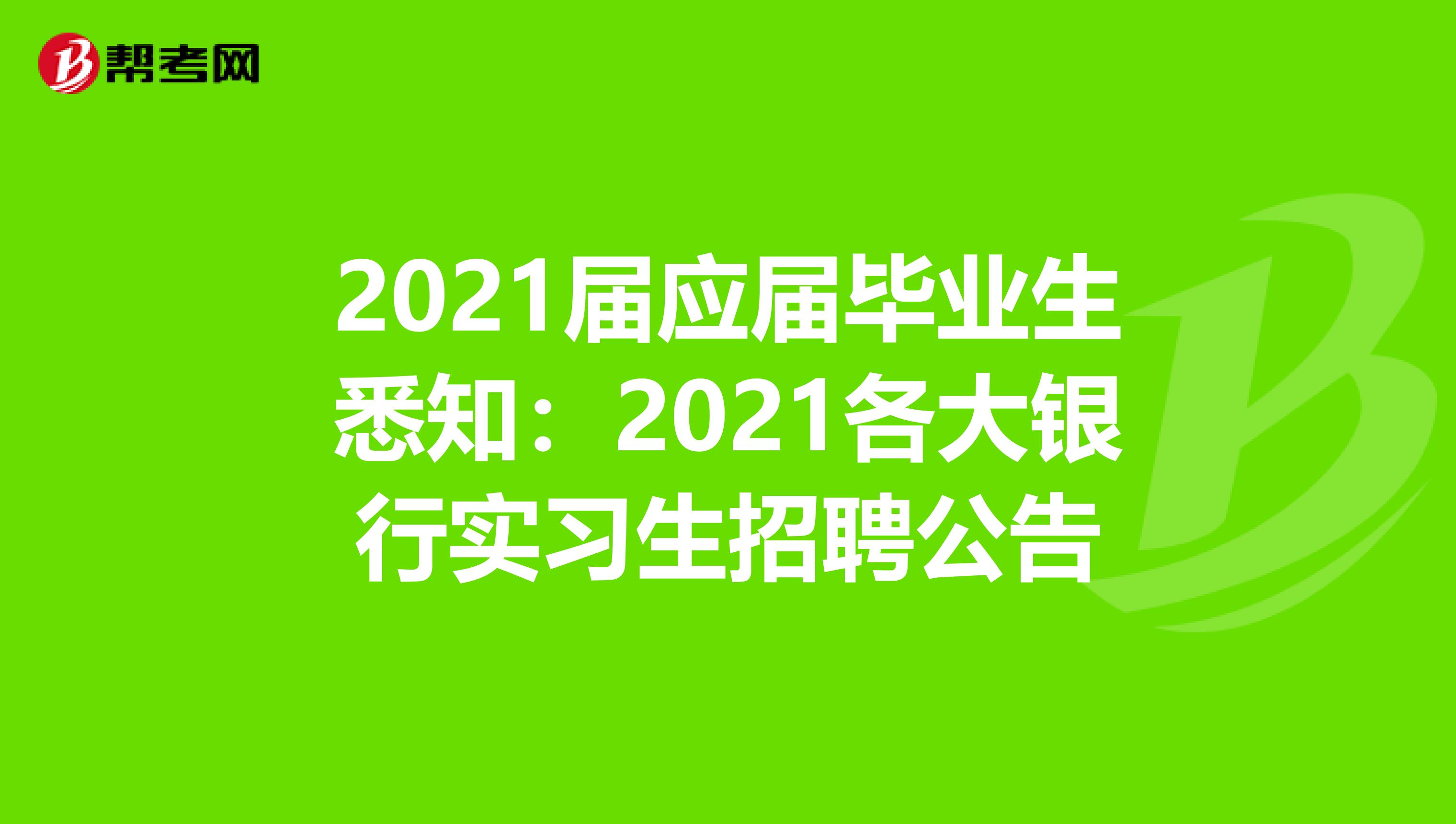 2021届应届毕业生悉知：2021各大银行实习生招聘公告