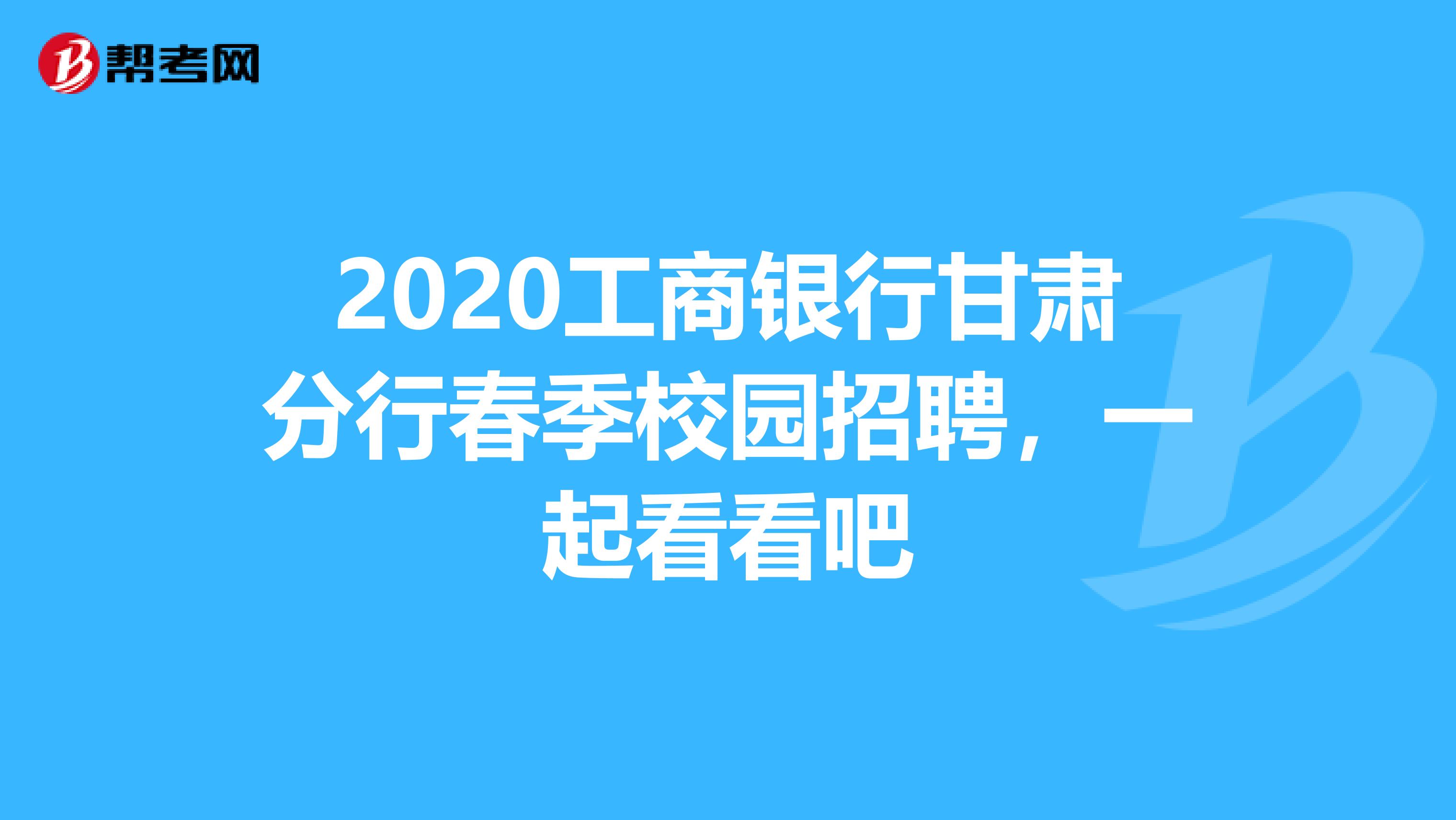 2020工商银行甘肃分行春季校园招聘，一起看看吧