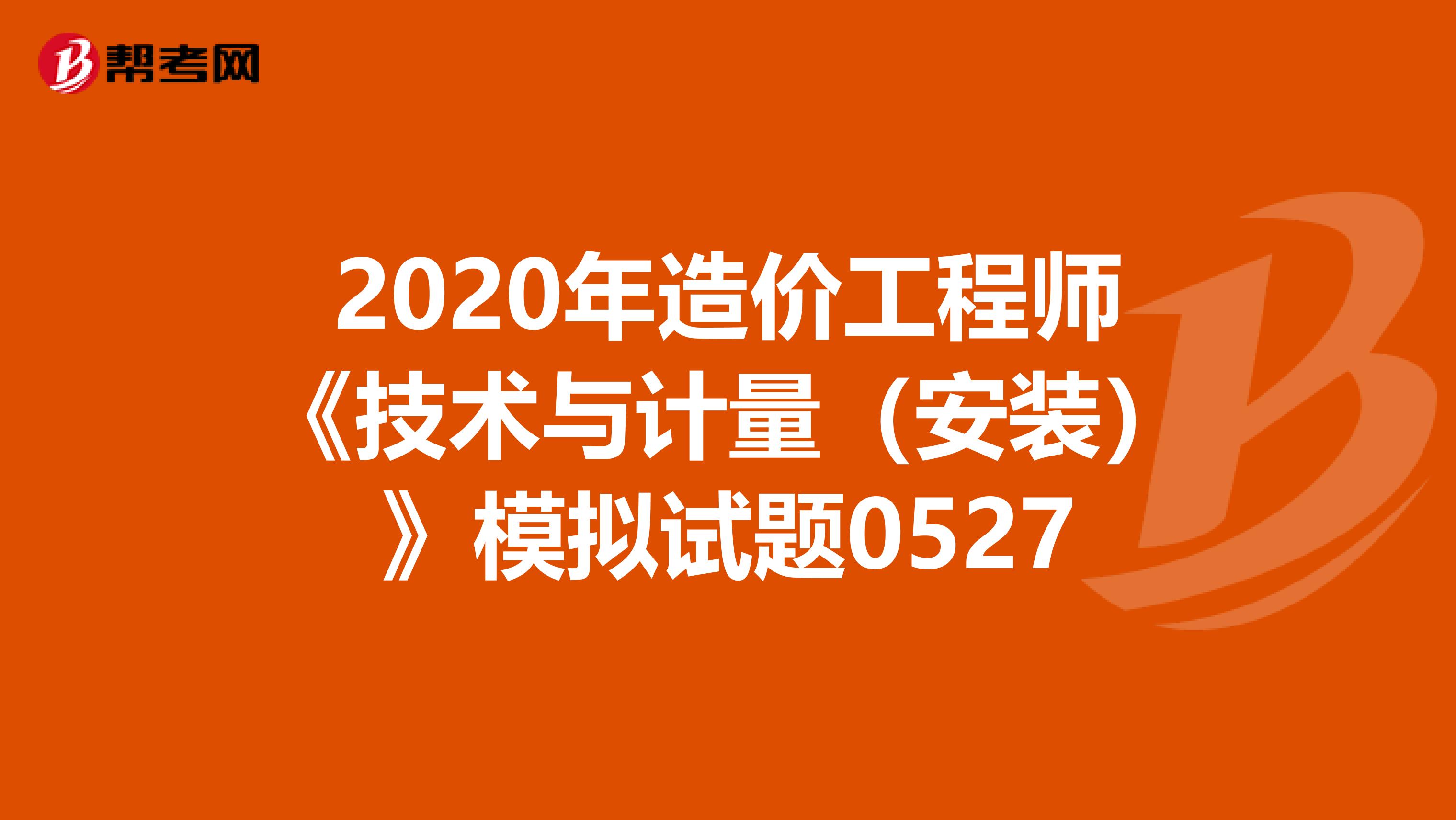 2020年造价工程师《技术与计量（安装）》模拟试题0527