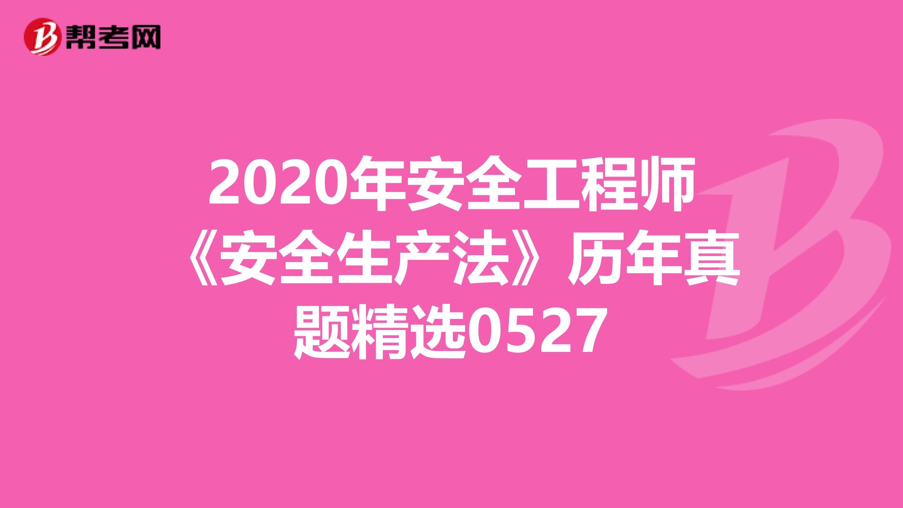 2020年安全工程师《安全生产法》历年真题精选0527