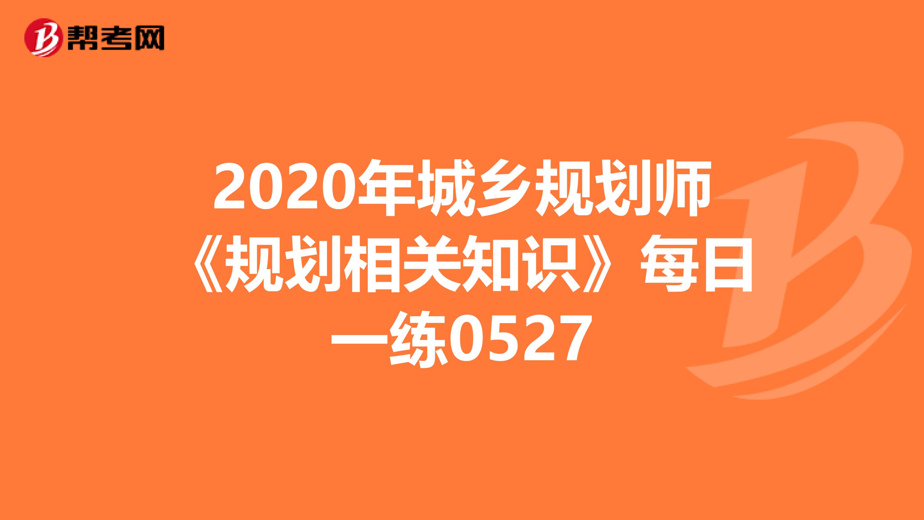 2020年城乡规划师《规划相关知识》每日一练0527