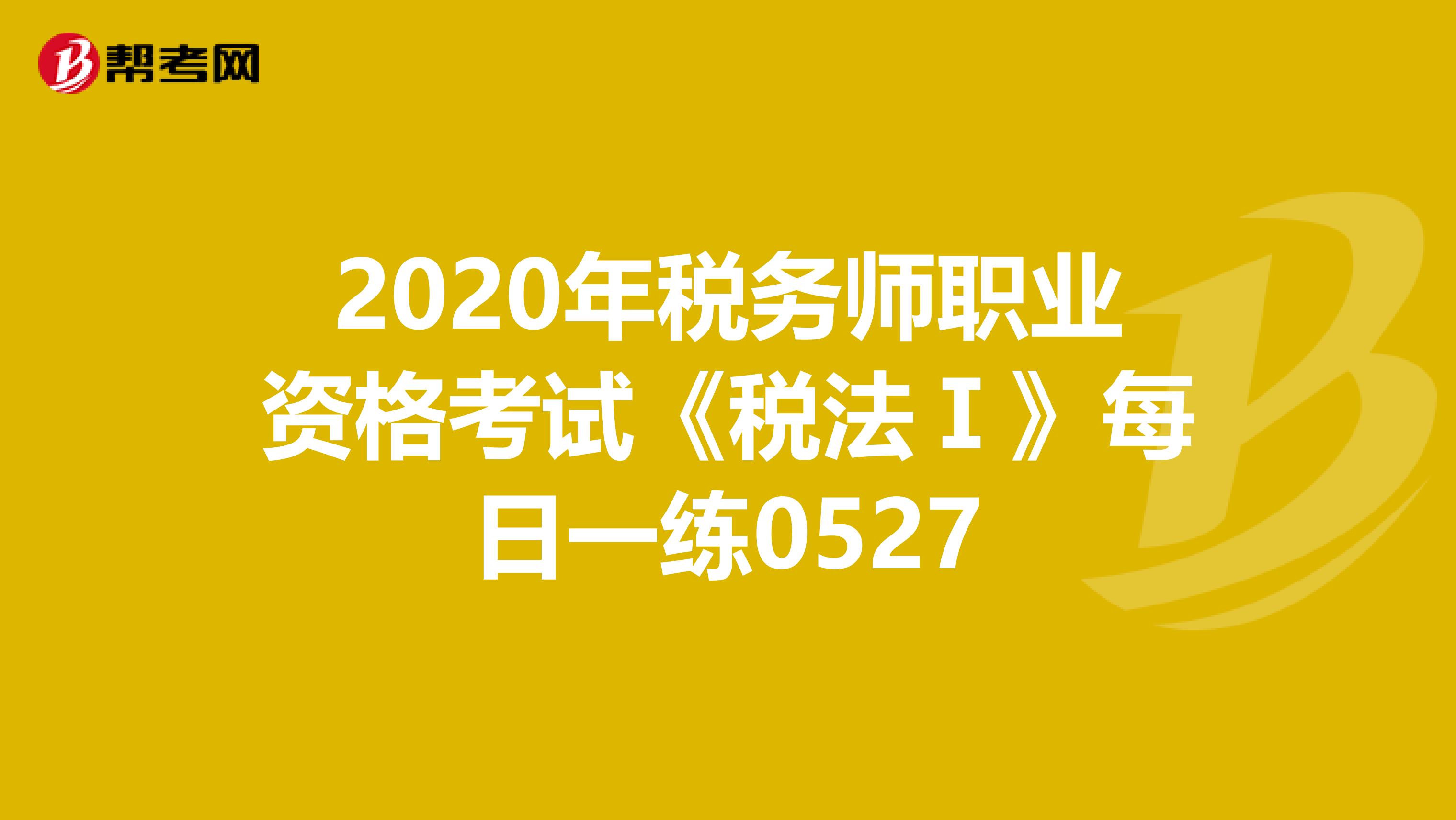 2020年稅務(wù)師職業(yè)資格考試《稅法Ⅰ》每日一練0527