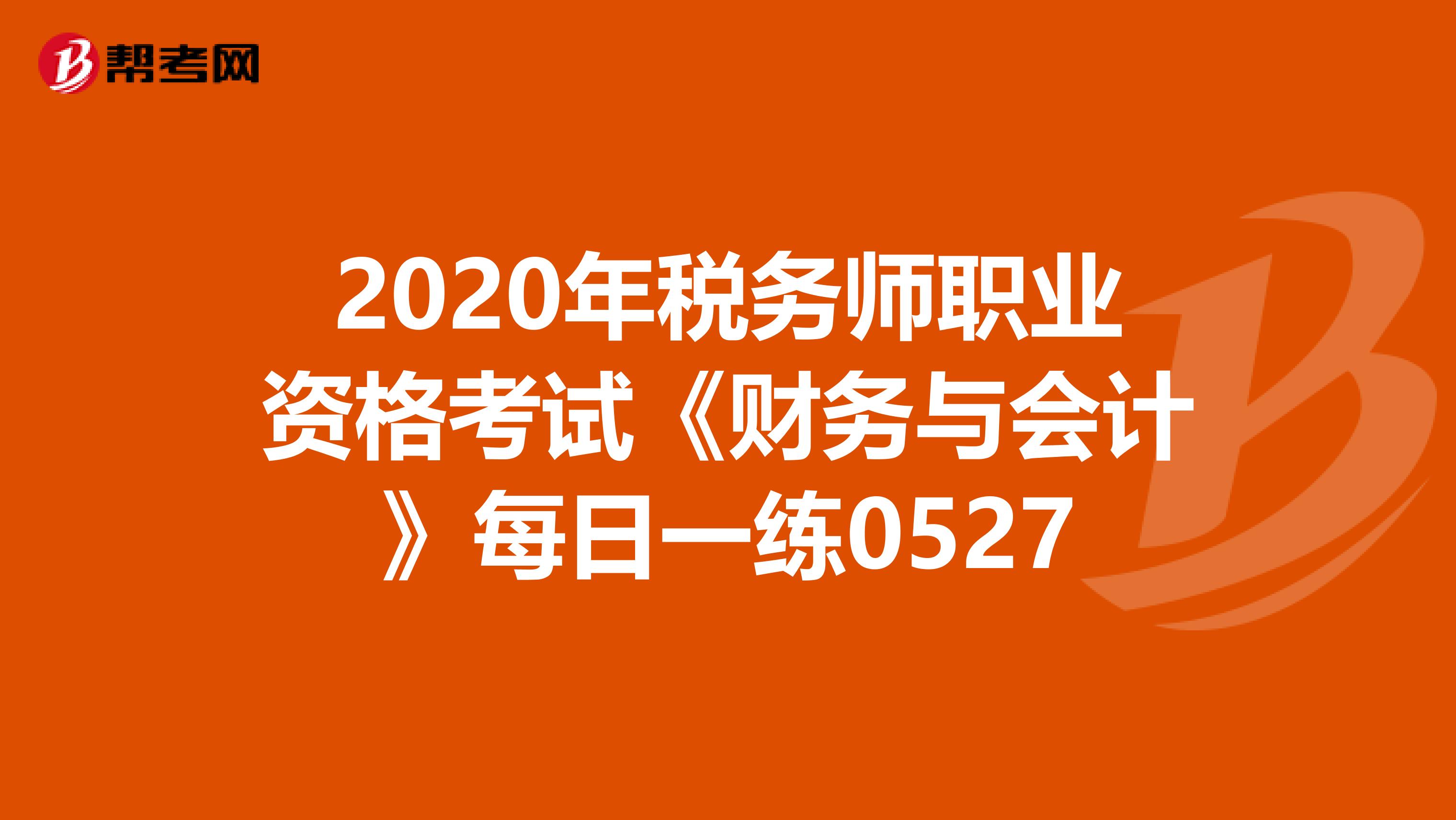 2020年税务师职业资格考试《财务与会计》每日一练0527