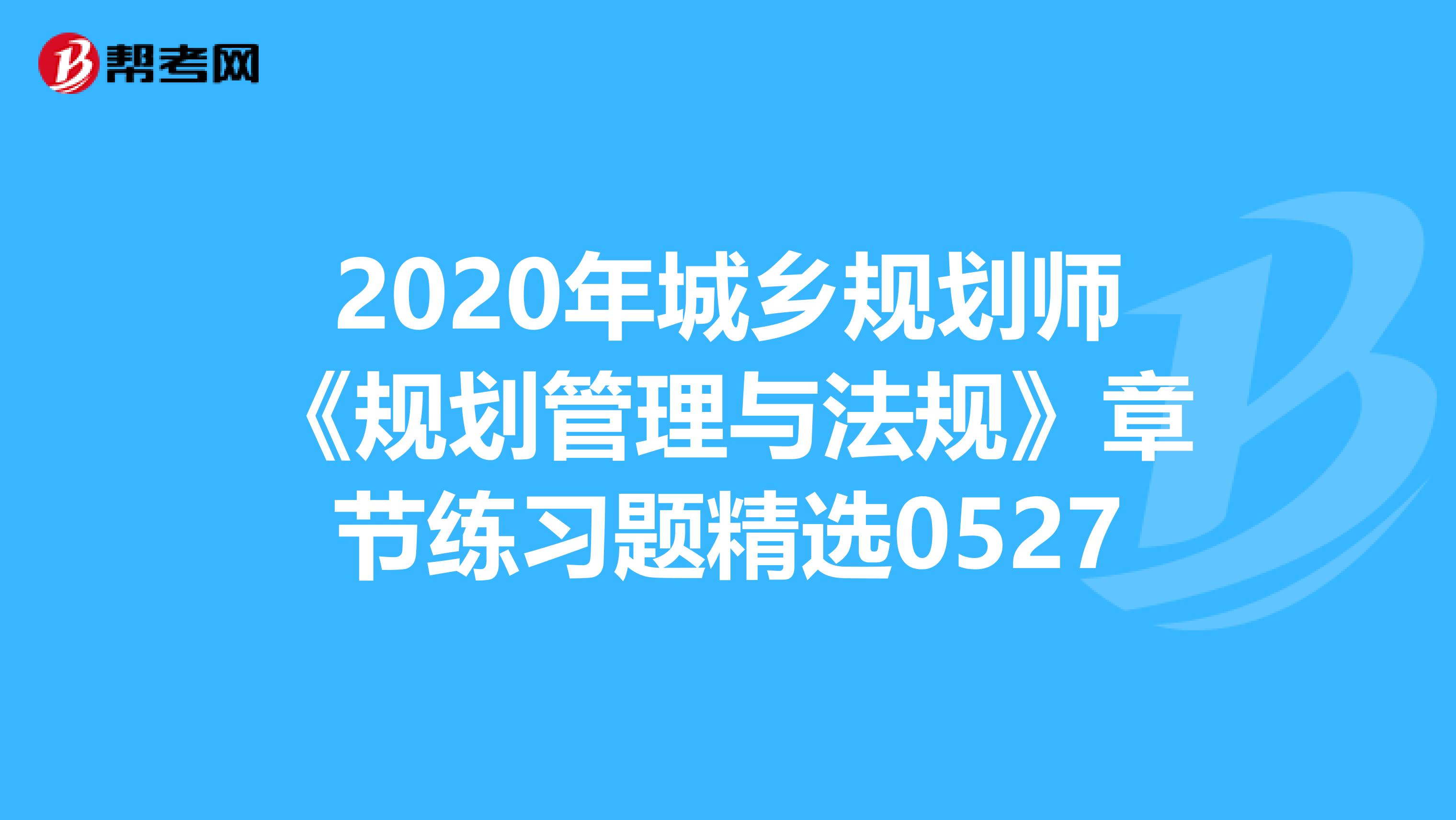 2020年城乡规划师《规划管理与法规》章节练习题精选0527