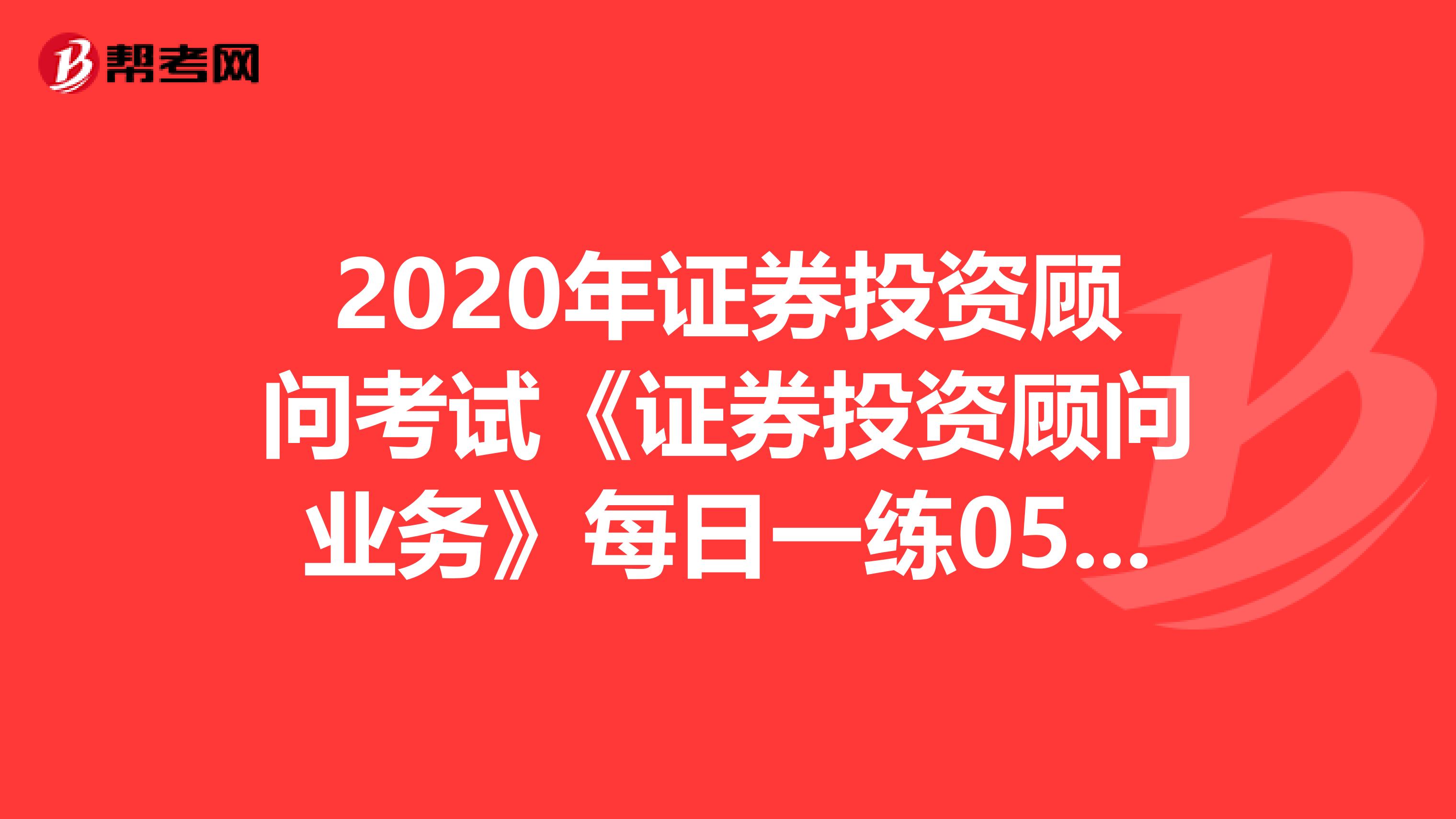 2020年证券投资顾问考试《证券投资顾问业务》每日一练0528