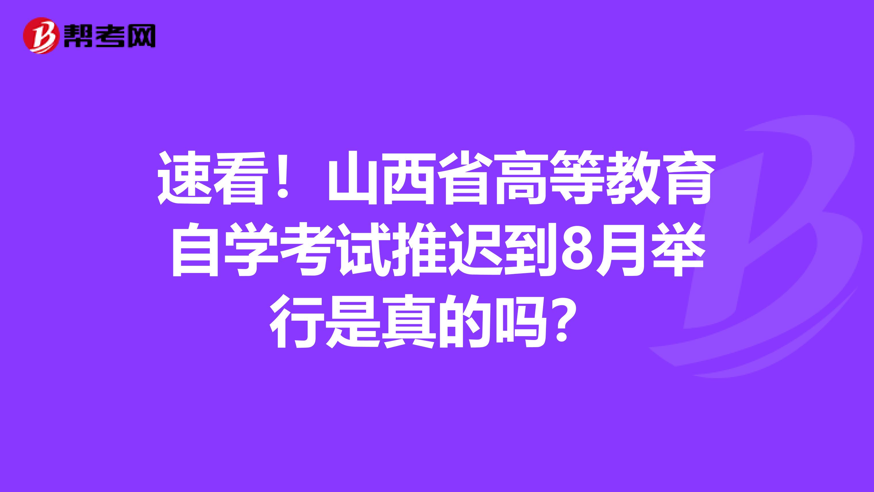 速看！山西省高等教育自学考试推迟到8月举行是真的吗？