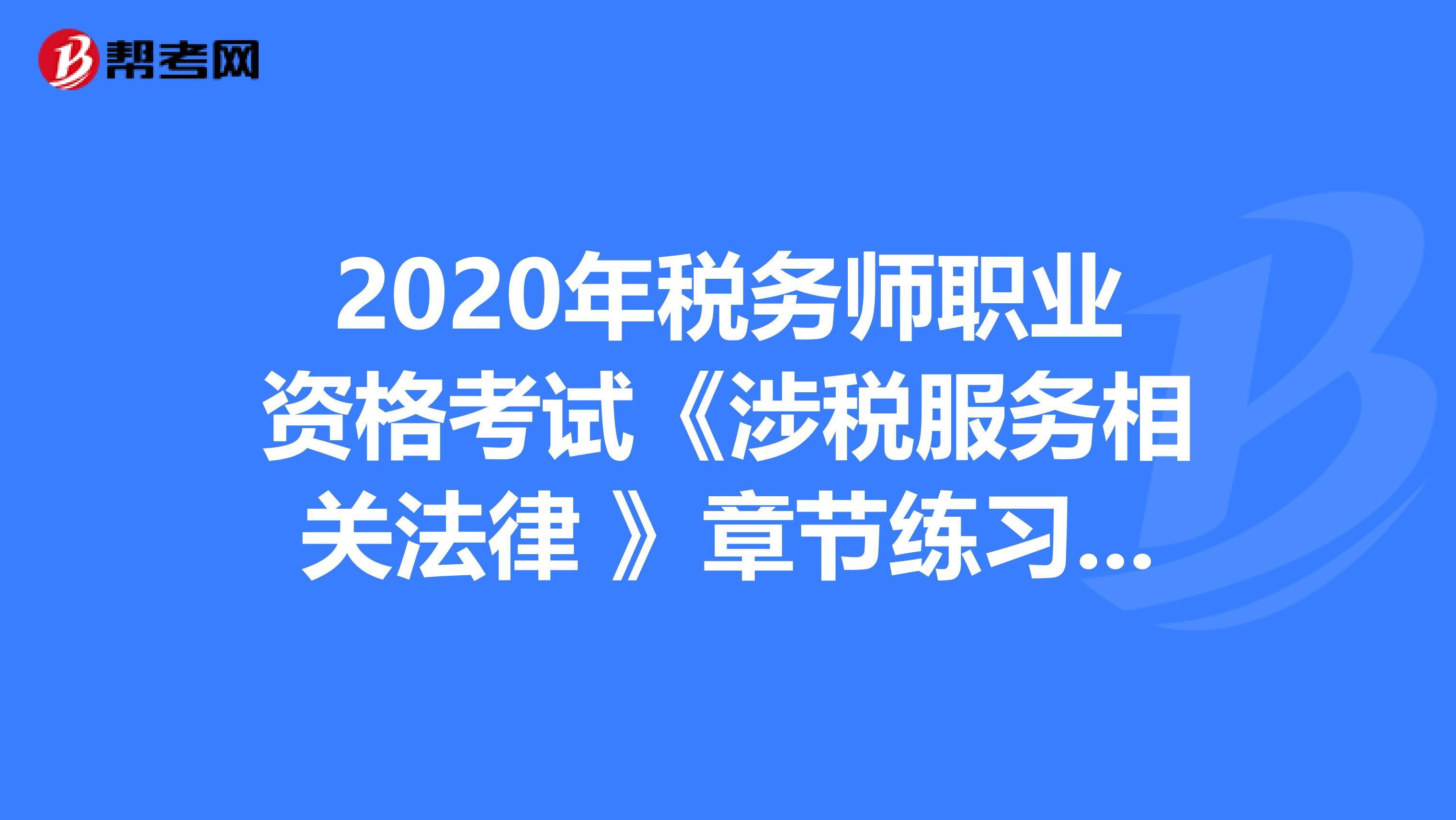 2020年税务师职业资格考试《涉税服务相关法律 》章节练习题精选0528