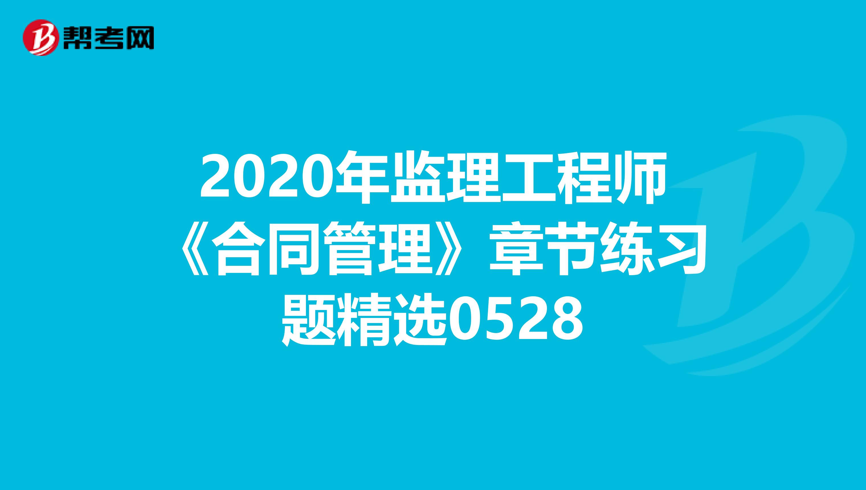 2020年监理工程师《合同管理》章节练习题精选0528