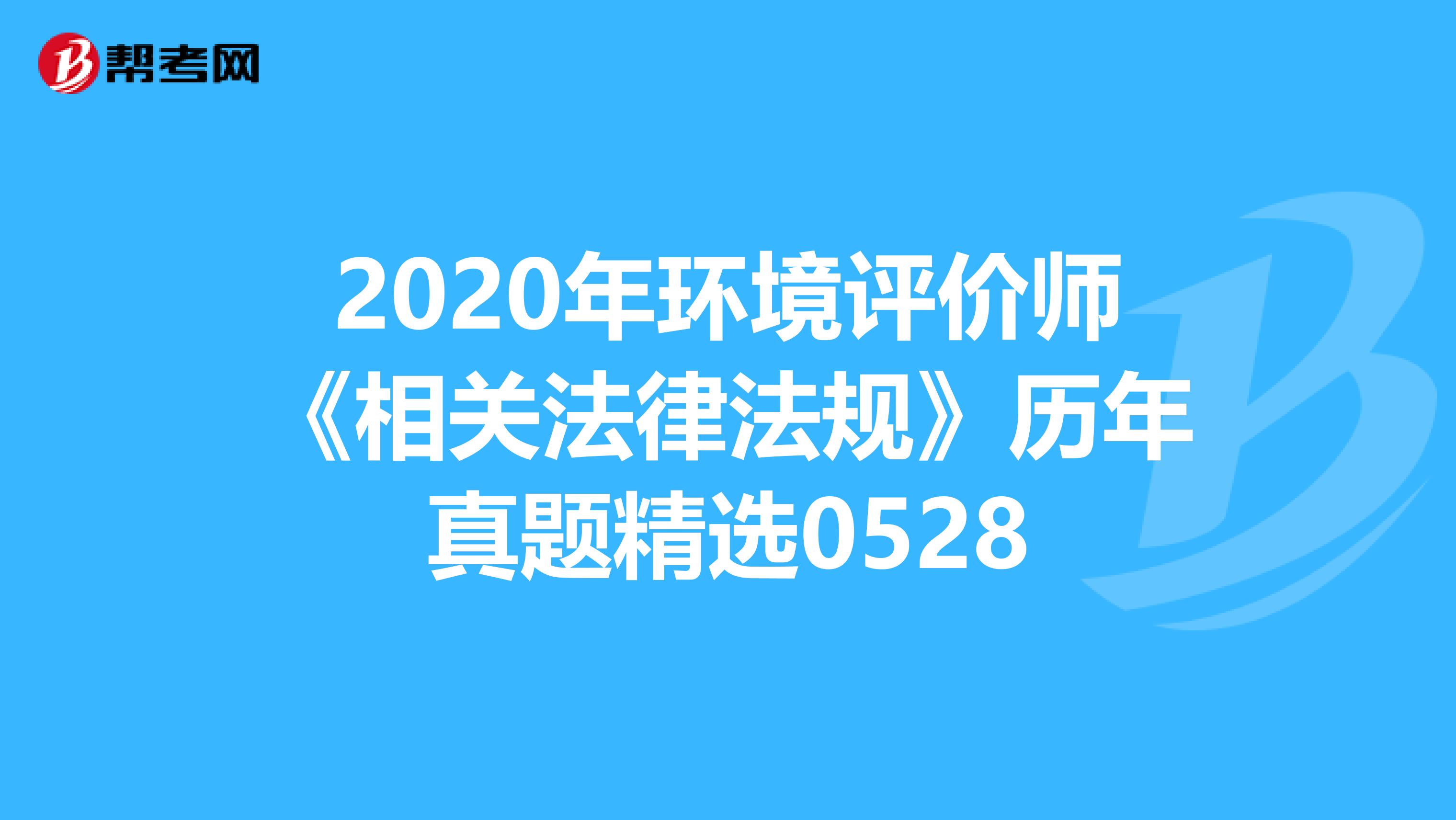 2020年环境评价师《相关法律法规》历年真题精选0528