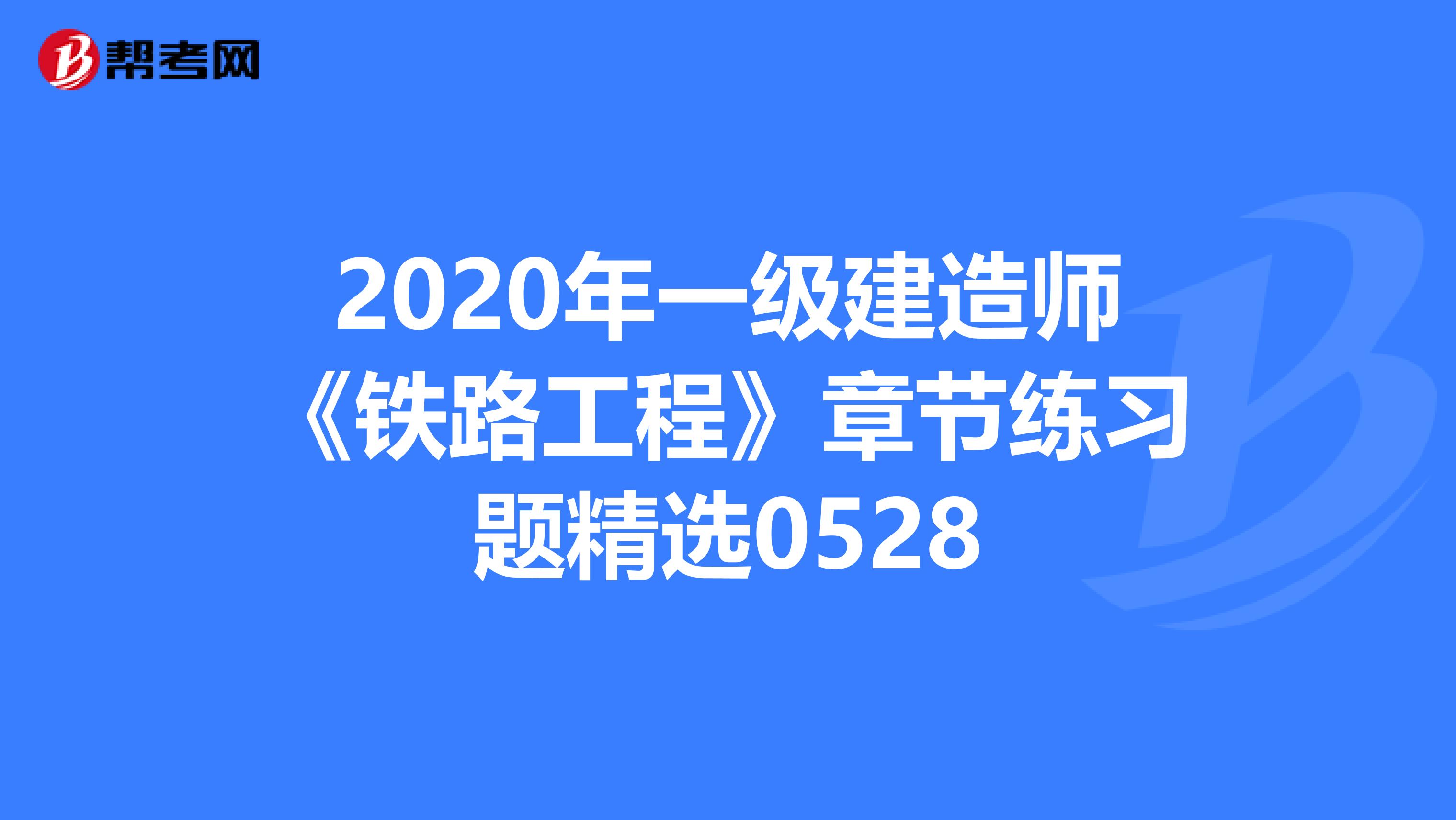 2020年一级建造师《铁路工程》章节练习题精选0528